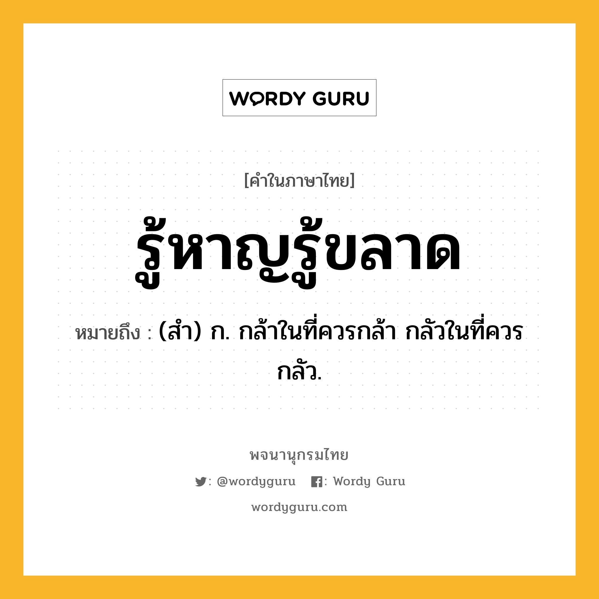 รู้หาญรู้ขลาด ความหมาย หมายถึงอะไร?, คำในภาษาไทย รู้หาญรู้ขลาด หมายถึง (สํา) ก. กล้าในที่ควรกล้า กลัวในที่ควรกลัว.