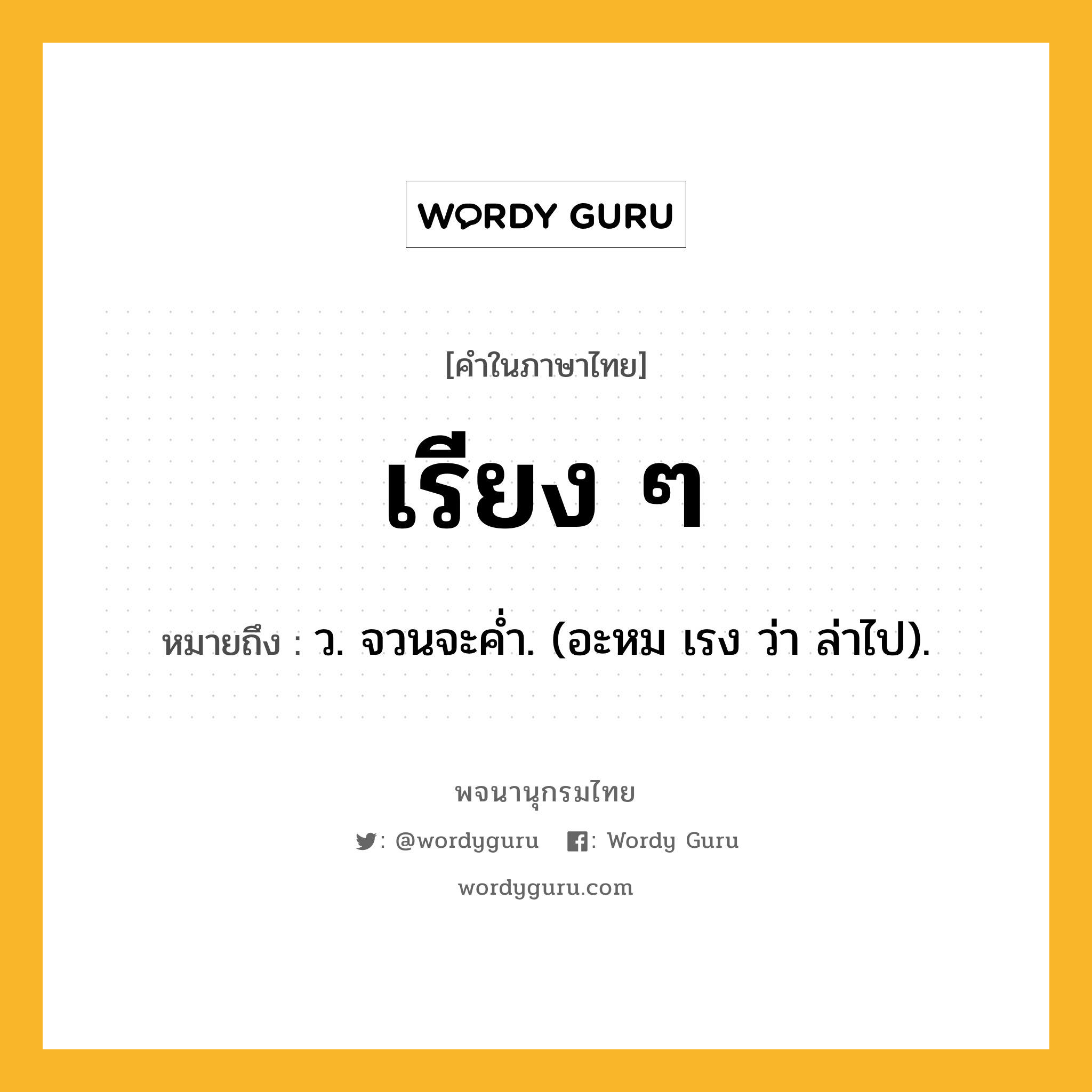 เรียง ๆ ความหมาย หมายถึงอะไร?, คำในภาษาไทย เรียง ๆ หมายถึง ว. จวนจะคํ่า. (อะหม เรง ว่า ล่าไป).