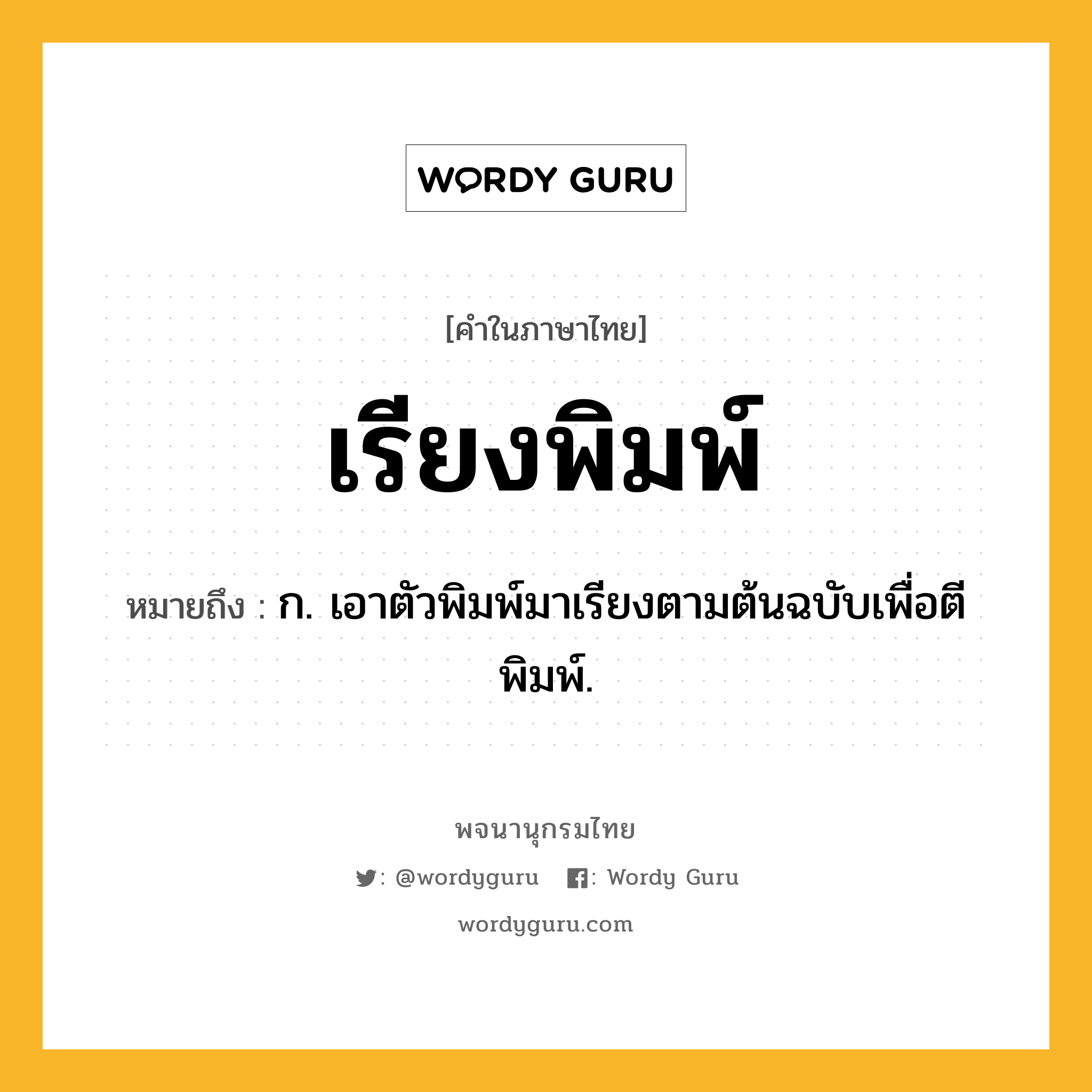 เรียงพิมพ์ หมายถึงอะไร?, คำในภาษาไทย เรียงพิมพ์ หมายถึง ก. เอาตัวพิมพ์มาเรียงตามต้นฉบับเพื่อตีพิมพ์.