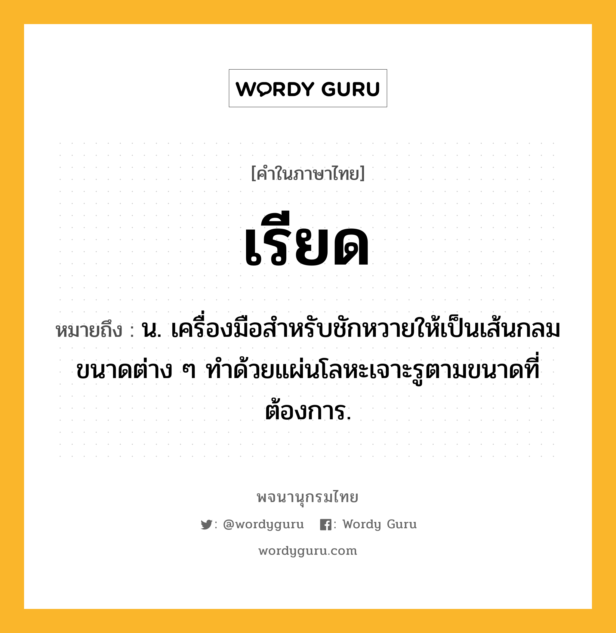 เรียด หมายถึงอะไร?, คำในภาษาไทย เรียด หมายถึง น. เครื่องมือสำหรับชักหวายให้เป็นเส้นกลมขนาดต่าง ๆ ทำด้วยแผ่นโลหะเจาะรูตามขนาดที่ต้องการ.