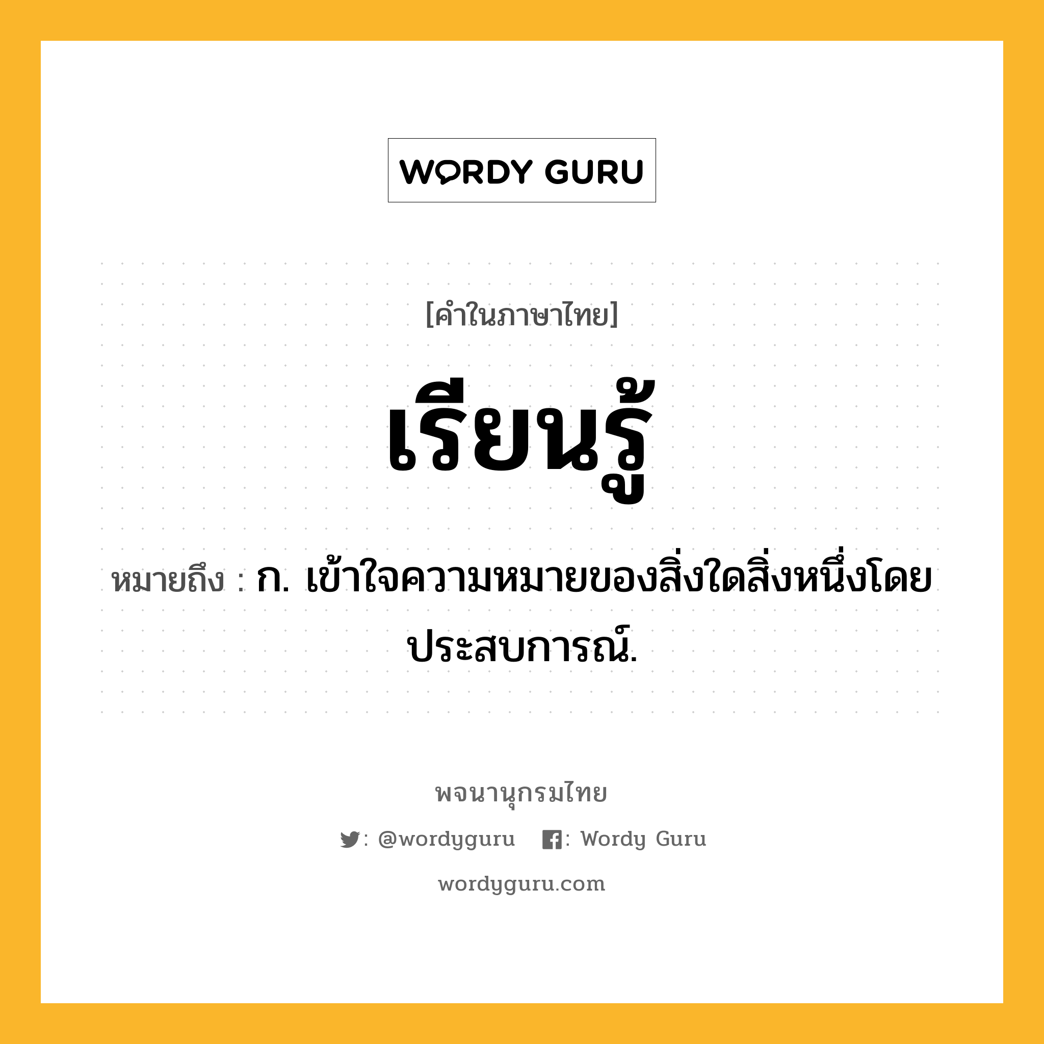 เรียนรู้ หมายถึงอะไร?, คำในภาษาไทย เรียนรู้ หมายถึง ก. เข้าใจความหมายของสิ่งใดสิ่งหนึ่งโดยประสบการณ์.