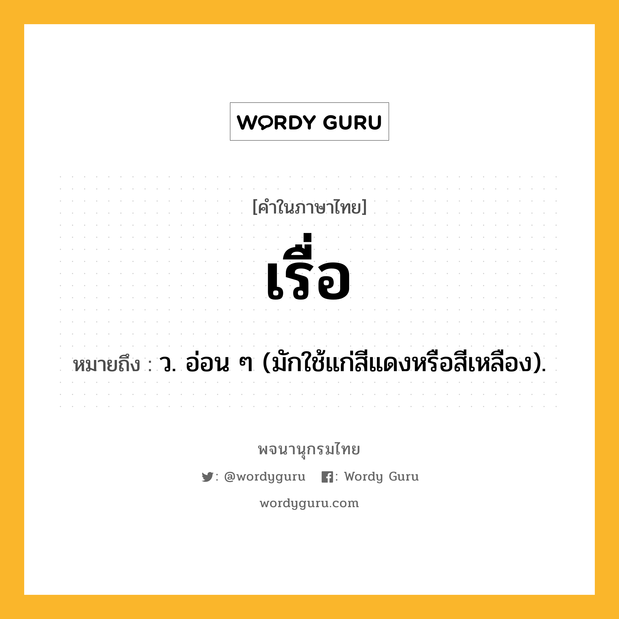 เรื่อ ความหมาย หมายถึงอะไร?, คำในภาษาไทย เรื่อ หมายถึง ว. อ่อน ๆ (มักใช้แก่สีแดงหรือสีเหลือง).