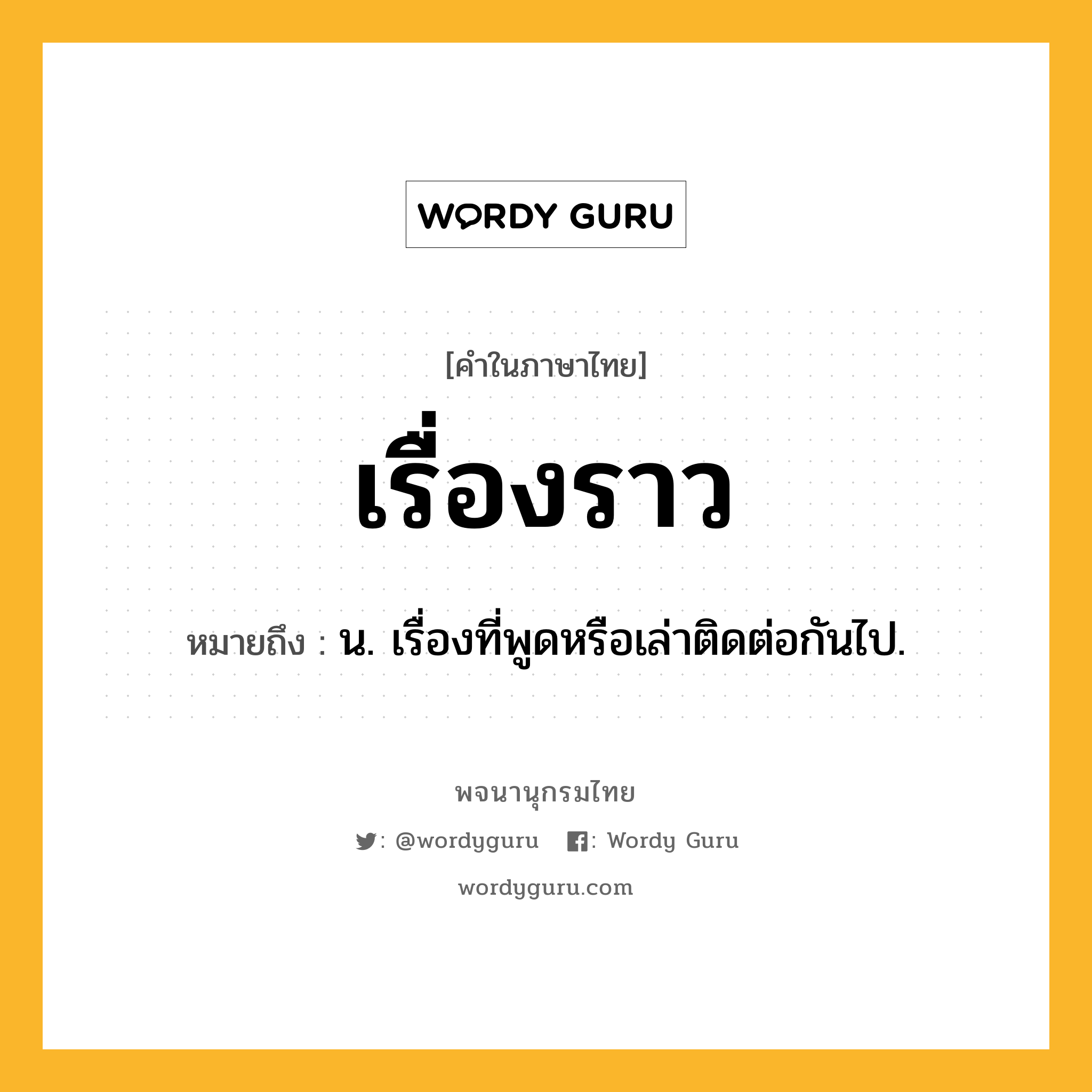 เรื่องราว หมายถึงอะไร?, คำในภาษาไทย เรื่องราว หมายถึง น. เรื่องที่พูดหรือเล่าติดต่อกันไป.