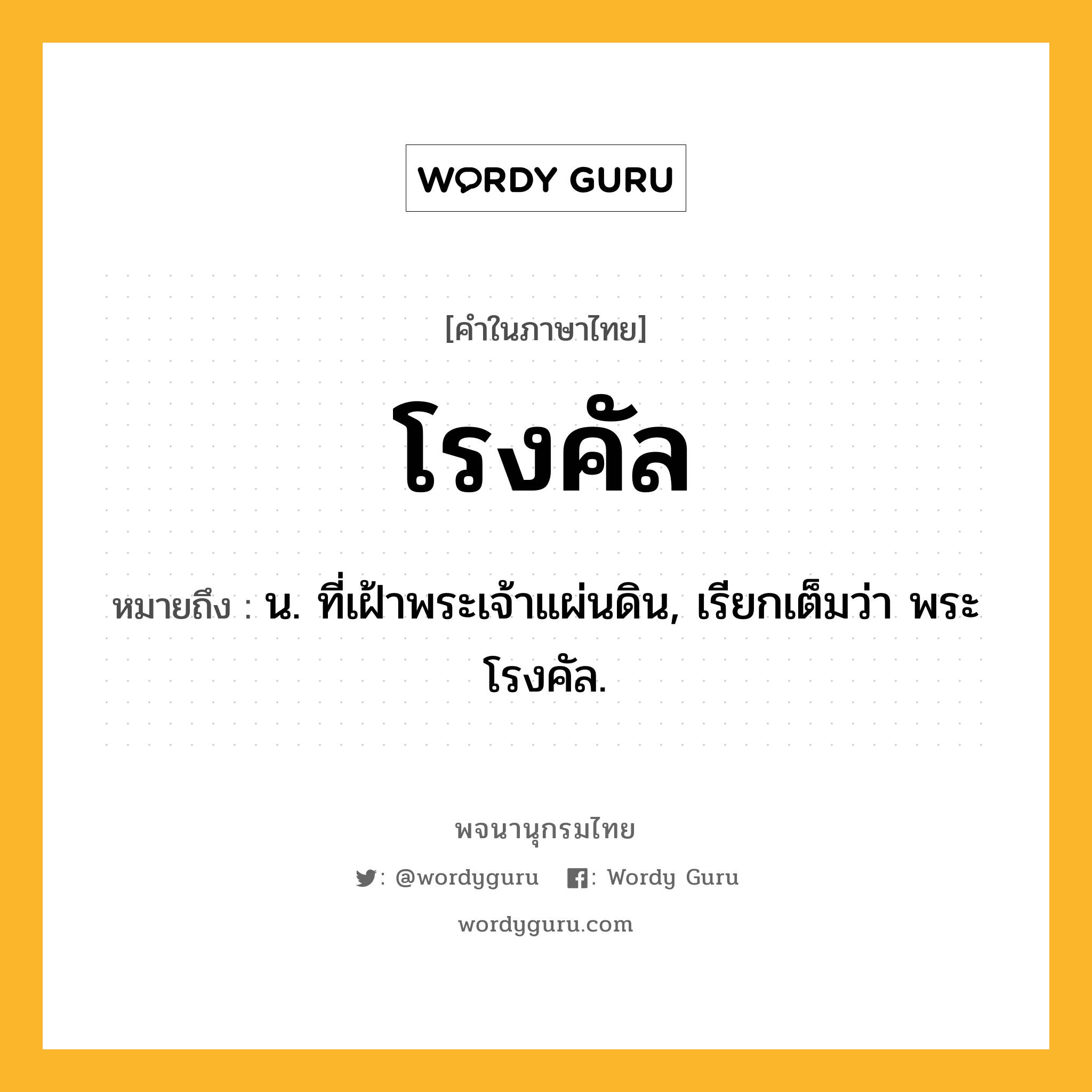 โรงคัล ความหมาย หมายถึงอะไร?, คำในภาษาไทย โรงคัล หมายถึง น. ที่เฝ้าพระเจ้าแผ่นดิน, เรียกเต็มว่า พระโรงคัล.