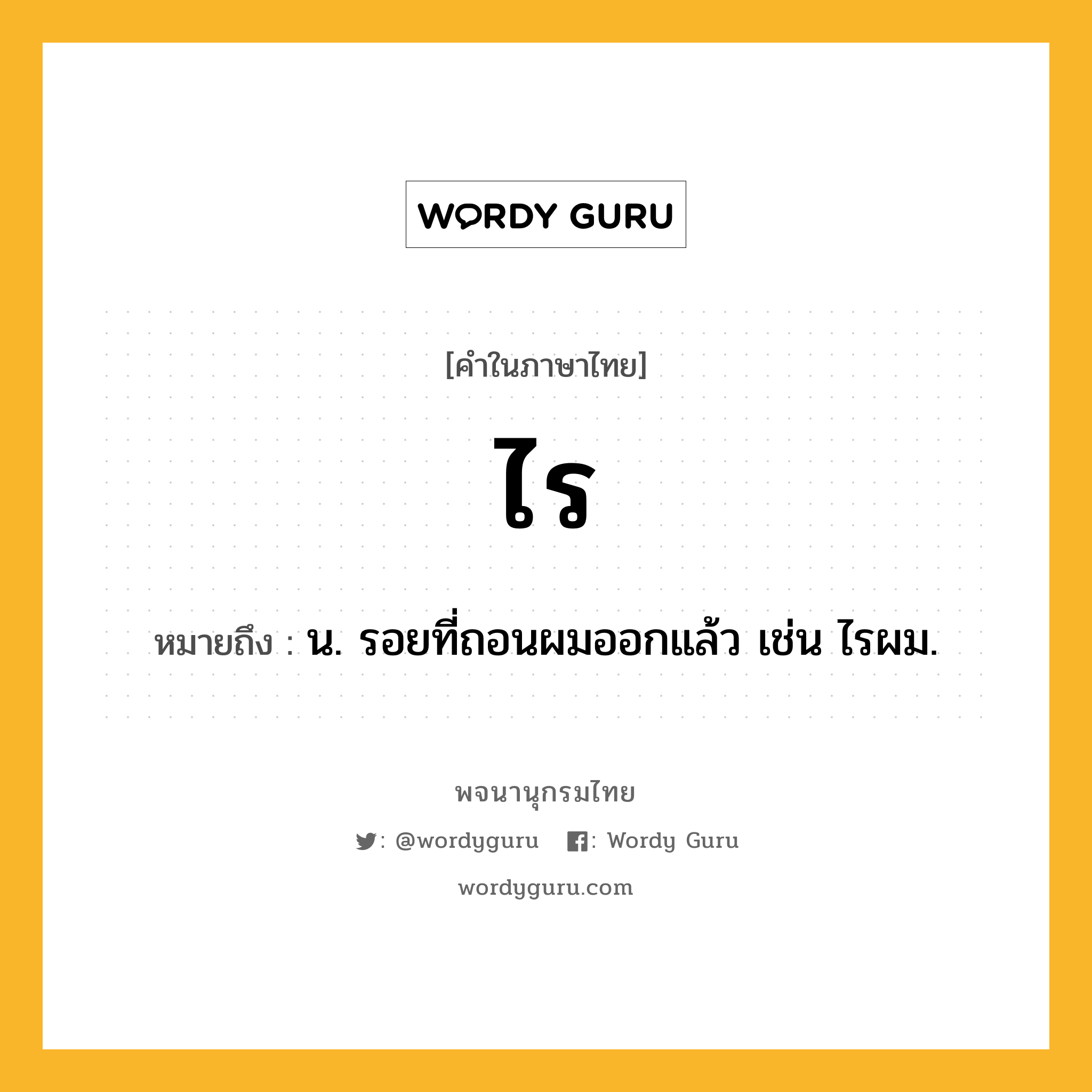 ไร ความหมาย หมายถึงอะไร?, คำในภาษาไทย ไร หมายถึง น. รอยที่ถอนผมออกแล้ว เช่น ไรผม.