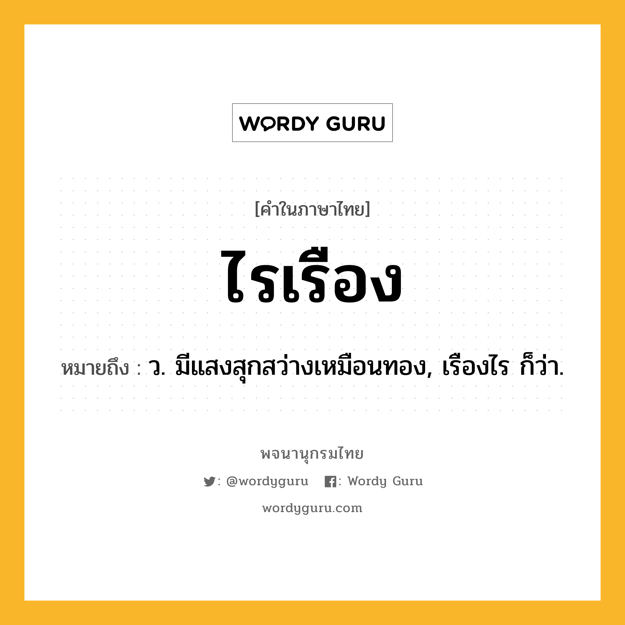 ไรเรือง ความหมาย หมายถึงอะไร?, คำในภาษาไทย ไรเรือง หมายถึง ว. มีแสงสุกสว่างเหมือนทอง, เรืองไร ก็ว่า.