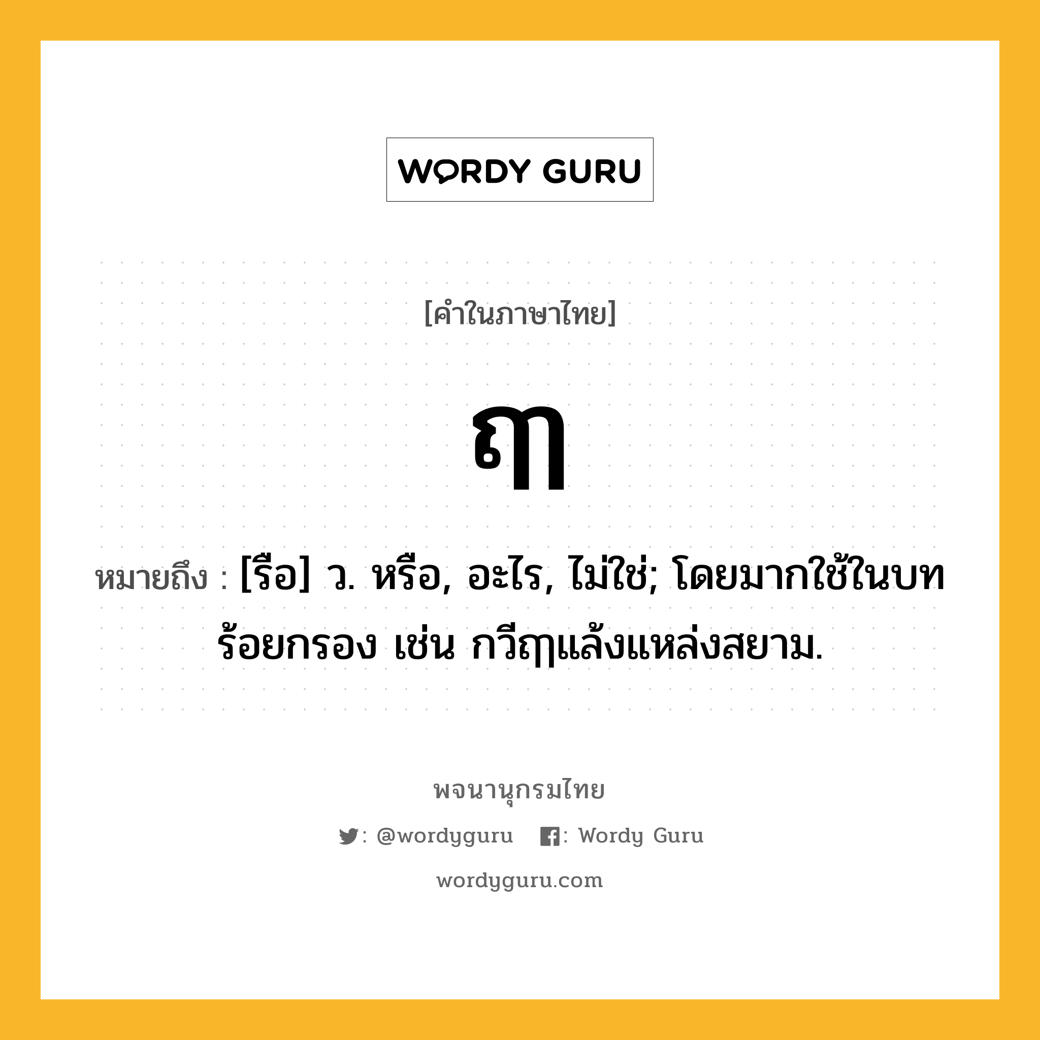 ฤๅ หมายถึงอะไร?, คำในภาษาไทย ฤๅ หมายถึง [รือ] ว. หรือ, อะไร, ไม่ใช่; โดยมากใช้ในบทร้อยกรอง เช่น กวีฤๅแล้งแหล่งสยาม.