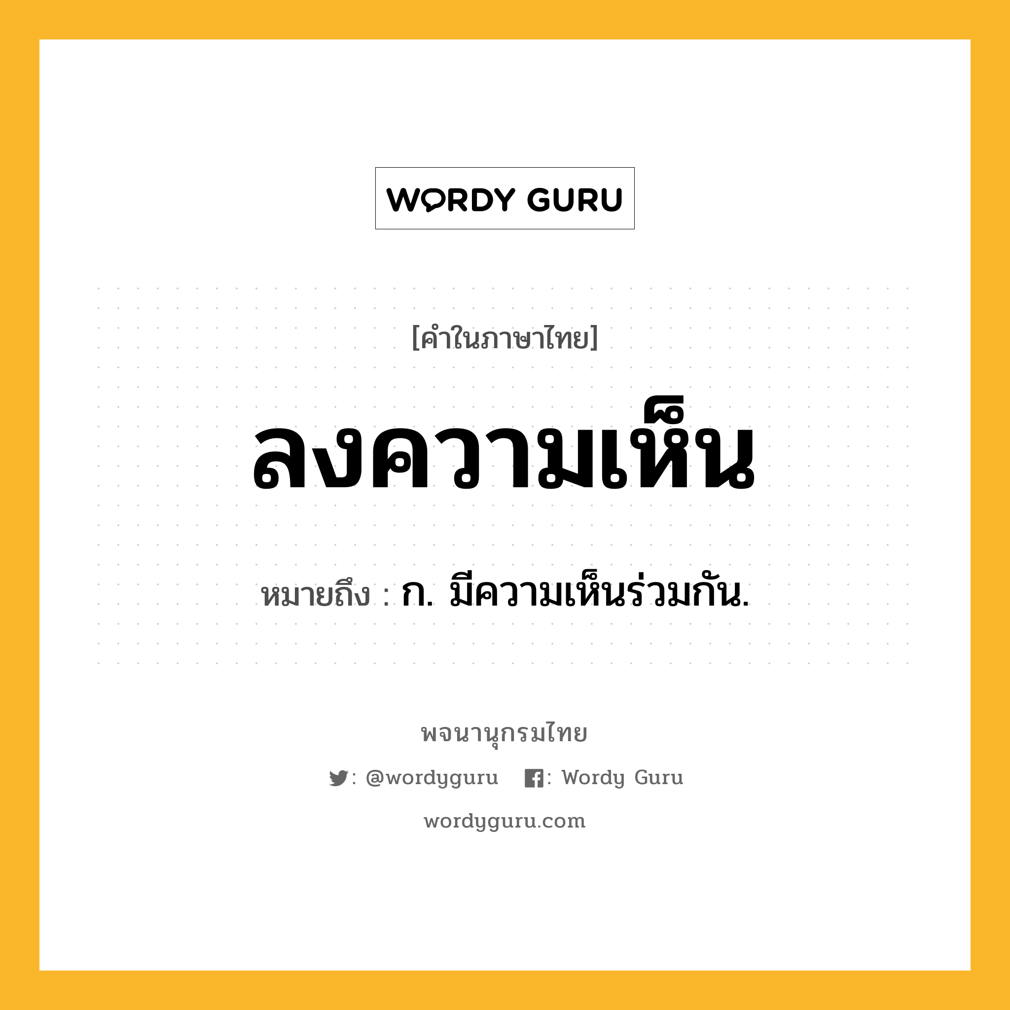 ลงความเห็น ความหมาย หมายถึงอะไร?, คำในภาษาไทย ลงความเห็น หมายถึง ก. มีความเห็นร่วมกัน.