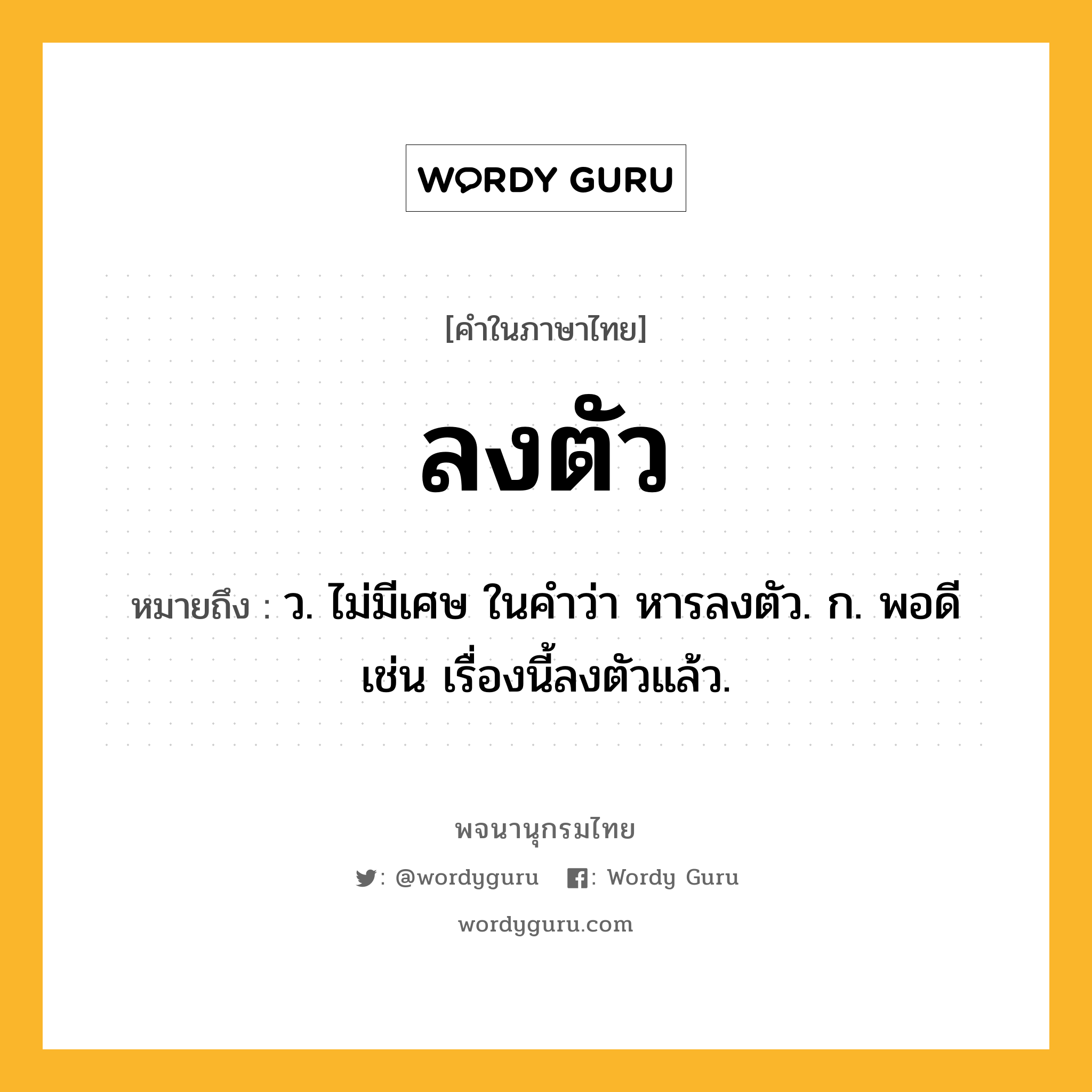 ลงตัว ความหมาย หมายถึงอะไร?, คำในภาษาไทย ลงตัว หมายถึง ว. ไม่มีเศษ ในคำว่า หารลงตัว. ก. พอดี เช่น เรื่องนี้ลงตัวแล้ว.