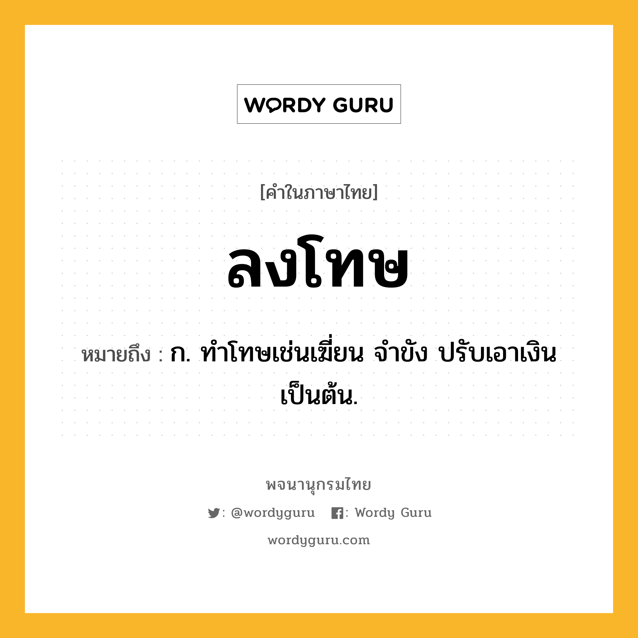 ลงโทษ ความหมาย หมายถึงอะไร?, คำในภาษาไทย ลงโทษ หมายถึง ก. ทําโทษเช่นเฆี่ยน จําขัง ปรับเอาเงิน เป็นต้น.