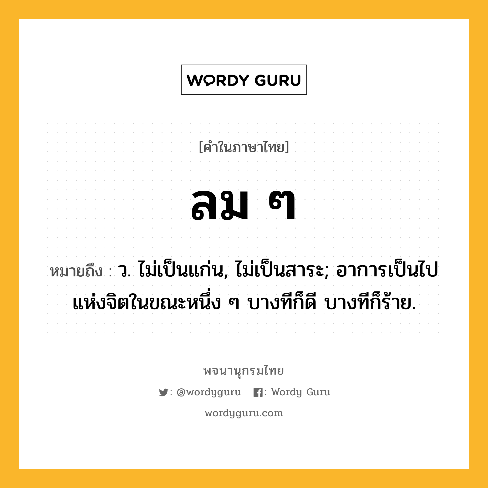 ลม ๆ หมายถึงอะไร?, คำในภาษาไทย ลม ๆ หมายถึง ว. ไม่เป็นแก่น, ไม่เป็นสาระ; อาการเป็นไปแห่งจิตในขณะหนึ่ง ๆ บางทีก็ดี บางทีก็ร้าย.