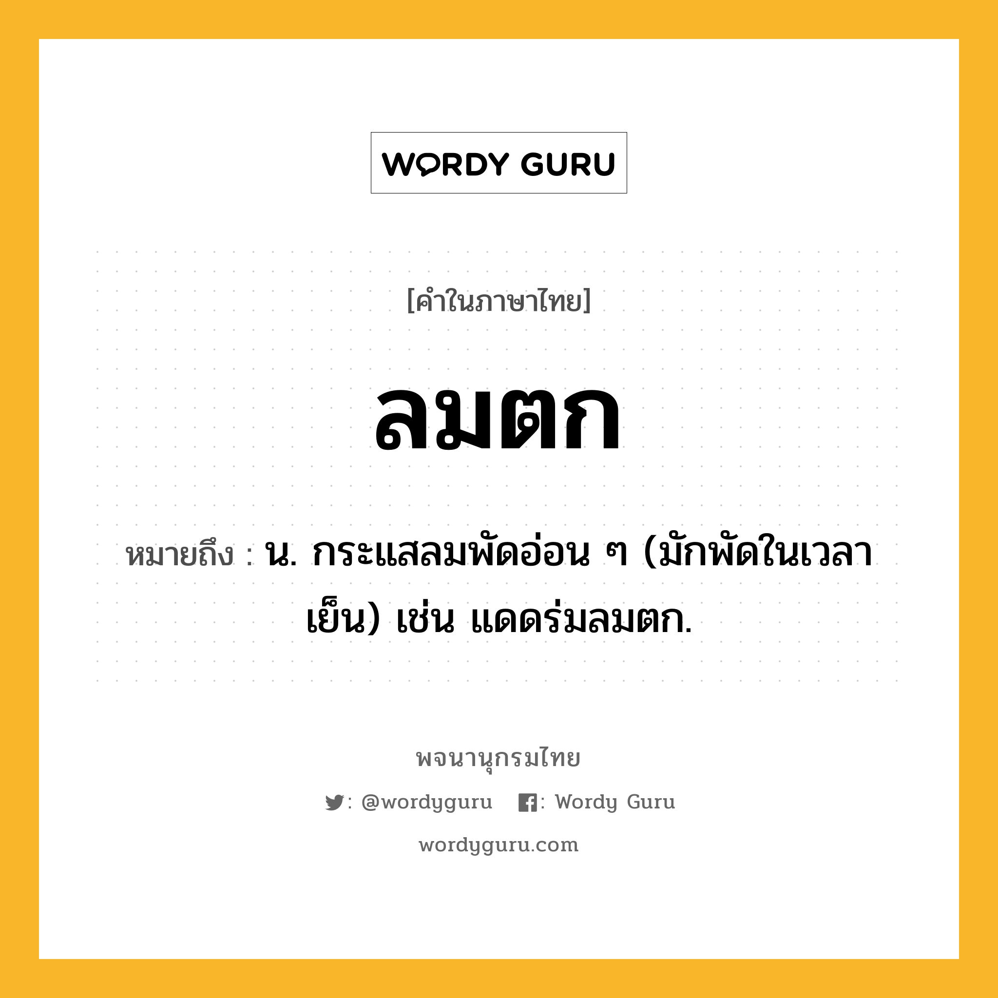 ลมตก ความหมาย หมายถึงอะไร?, คำในภาษาไทย ลมตก หมายถึง น. กระแสลมพัดอ่อน ๆ (มักพัดในเวลาเย็น) เช่น แดดร่มลมตก.