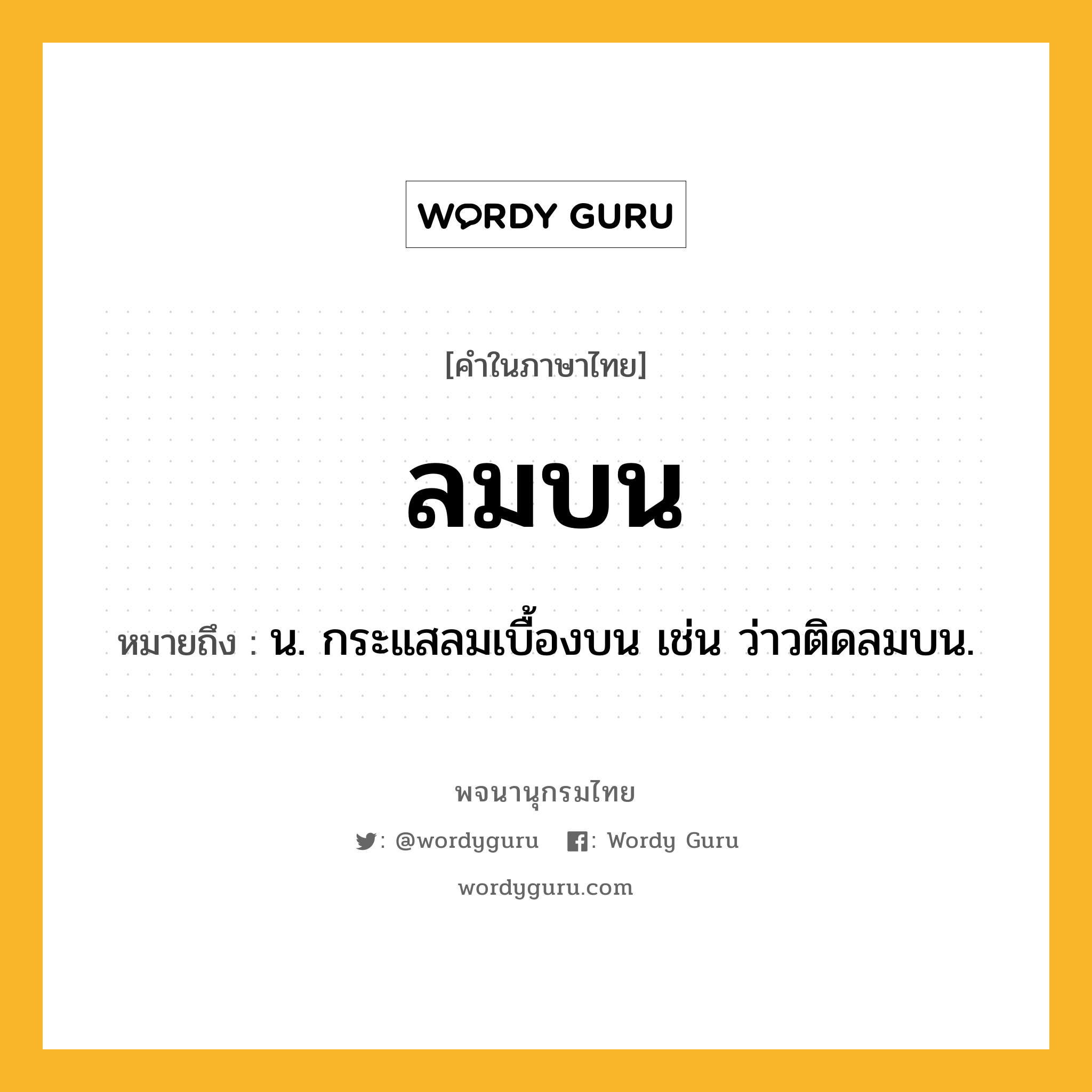 ลมบน ความหมาย หมายถึงอะไร?, คำในภาษาไทย ลมบน หมายถึง น. กระแสลมเบื้องบน เช่น ว่าวติดลมบน.
