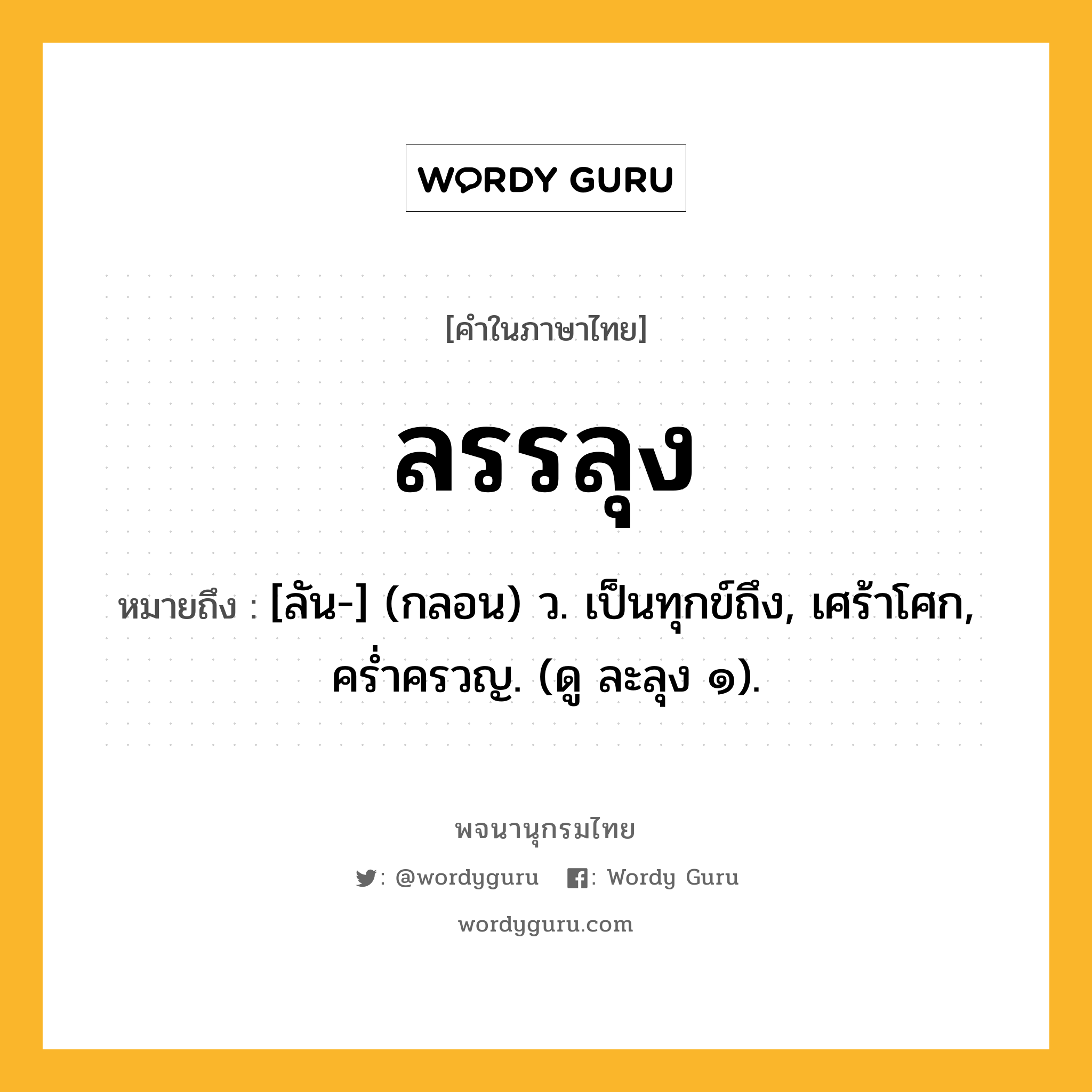 ลรรลุง หมายถึงอะไร?, คำในภาษาไทย ลรรลุง หมายถึง [ลัน-] (กลอน) ว. เป็นทุกข์ถึง, เศร้าโศก, ครํ่าครวญ. (ดู ละลุง ๑).