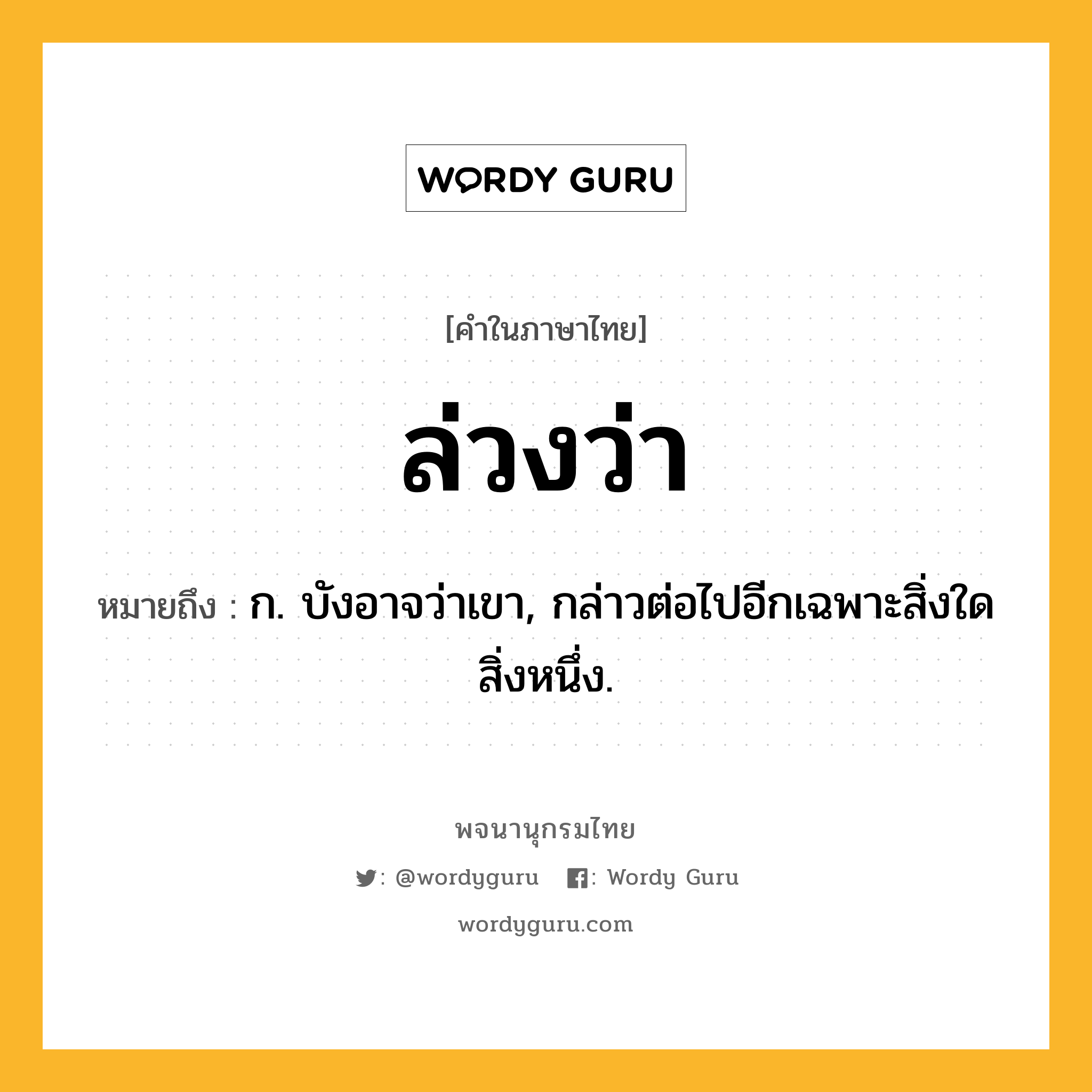 ล่วงว่า ความหมาย หมายถึงอะไร?, คำในภาษาไทย ล่วงว่า หมายถึง ก. บังอาจว่าเขา, กล่าวต่อไปอีกเฉพาะสิ่งใดสิ่งหนึ่ง.