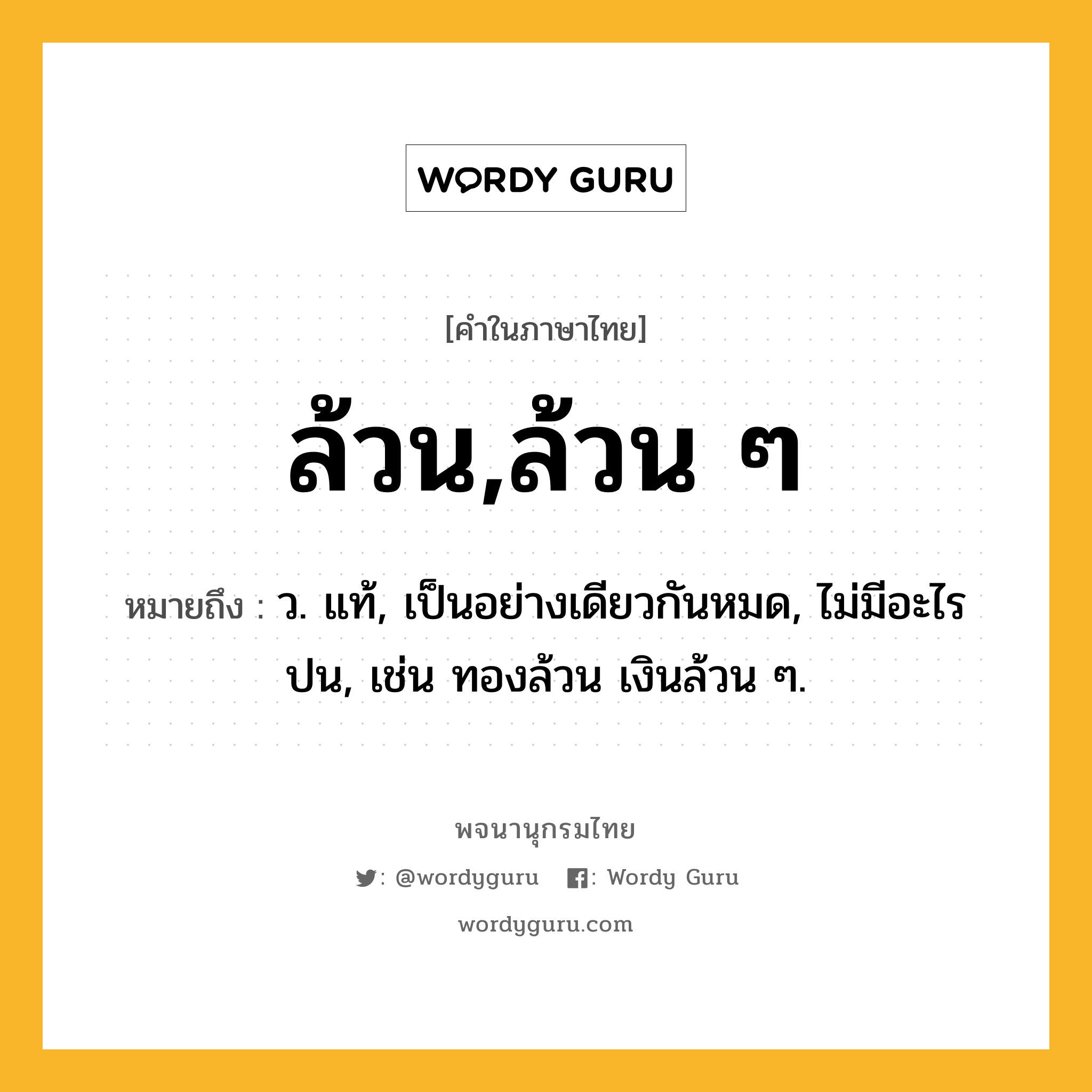 ล้วน,ล้วน ๆ หมายถึงอะไร?, คำในภาษาไทย ล้วน,ล้วน ๆ หมายถึง ว. แท้, เป็นอย่างเดียวกันหมด, ไม่มีอะไรปน, เช่น ทองล้วน เงินล้วน ๆ.