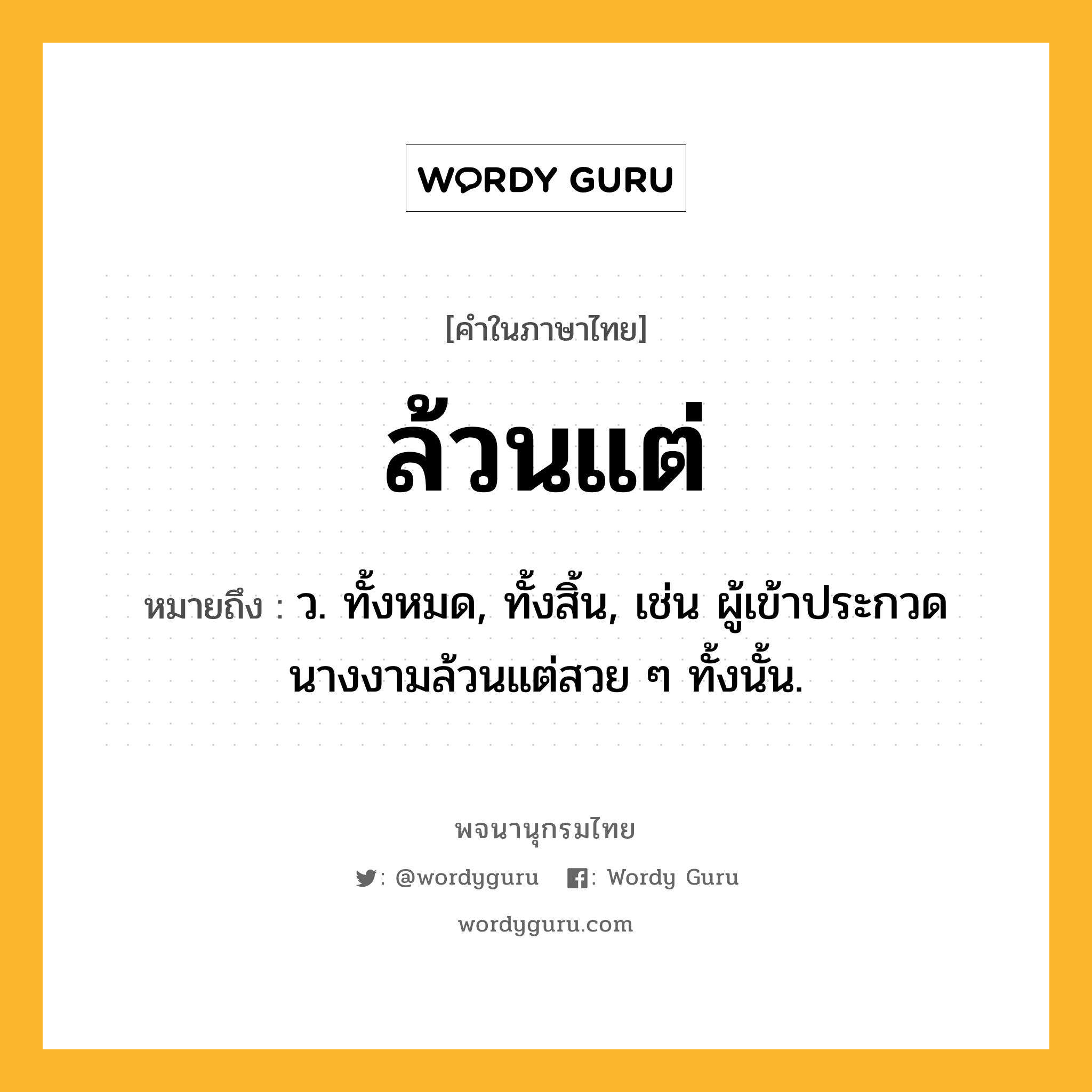 ล้วนแต่ ความหมาย หมายถึงอะไร?, คำในภาษาไทย ล้วนแต่ หมายถึง ว. ทั้งหมด, ทั้งสิ้น, เช่น ผู้เข้าประกวดนางงามล้วนแต่สวย ๆ ทั้งนั้น.