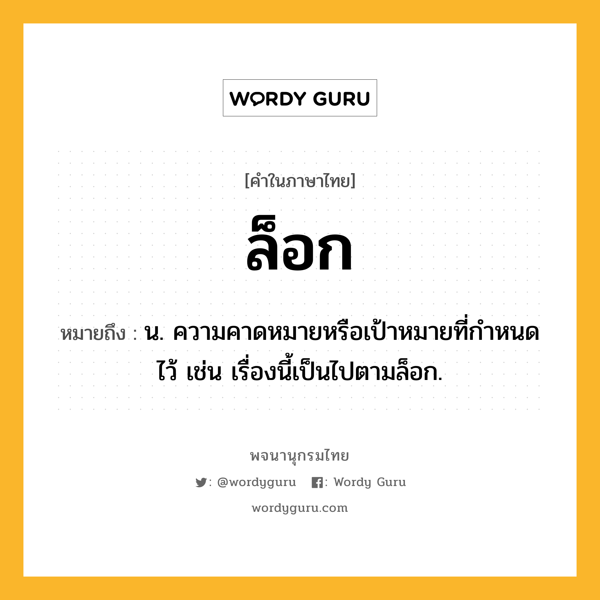 ล็อก ความหมาย หมายถึงอะไร?, คำในภาษาไทย ล็อก หมายถึง น. ความคาดหมายหรือเป้าหมายที่กำหนดไว้ เช่น เรื่องนี้เป็นไปตามล็อก.