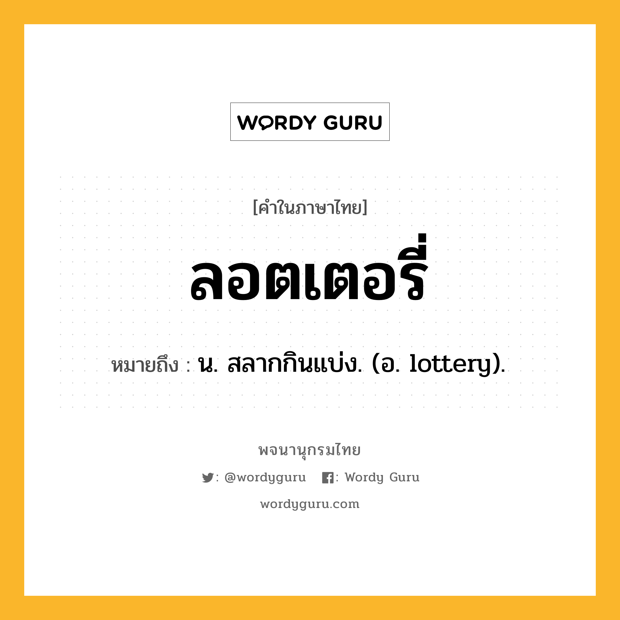 ลอตเตอรี่ ความหมาย หมายถึงอะไร?, คำในภาษาไทย ลอตเตอรี่ หมายถึง น. สลากกินแบ่ง. (อ. lottery).