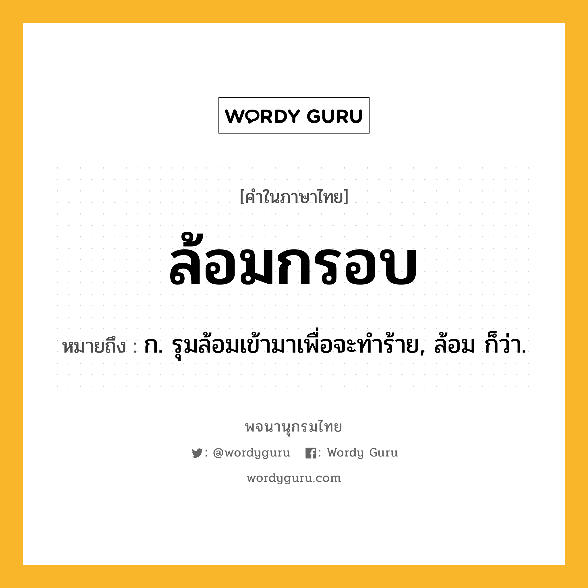 ล้อมกรอบ ความหมาย หมายถึงอะไร?, คำในภาษาไทย ล้อมกรอบ หมายถึง ก. รุมล้อมเข้ามาเพื่อจะทำร้าย, ล้อม ก็ว่า.