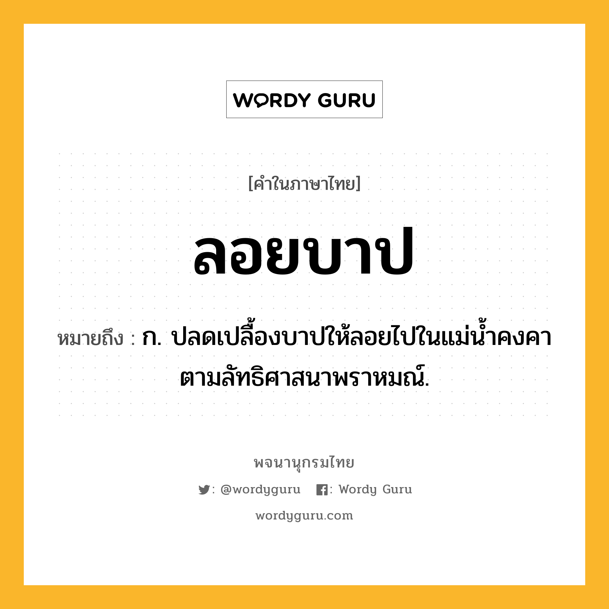 ลอยบาป ความหมาย หมายถึงอะไร?, คำในภาษาไทย ลอยบาป หมายถึง ก. ปลดเปลื้องบาปให้ลอยไปในแม่น้ำคงคาตามลัทธิศาสนาพราหมณ์.