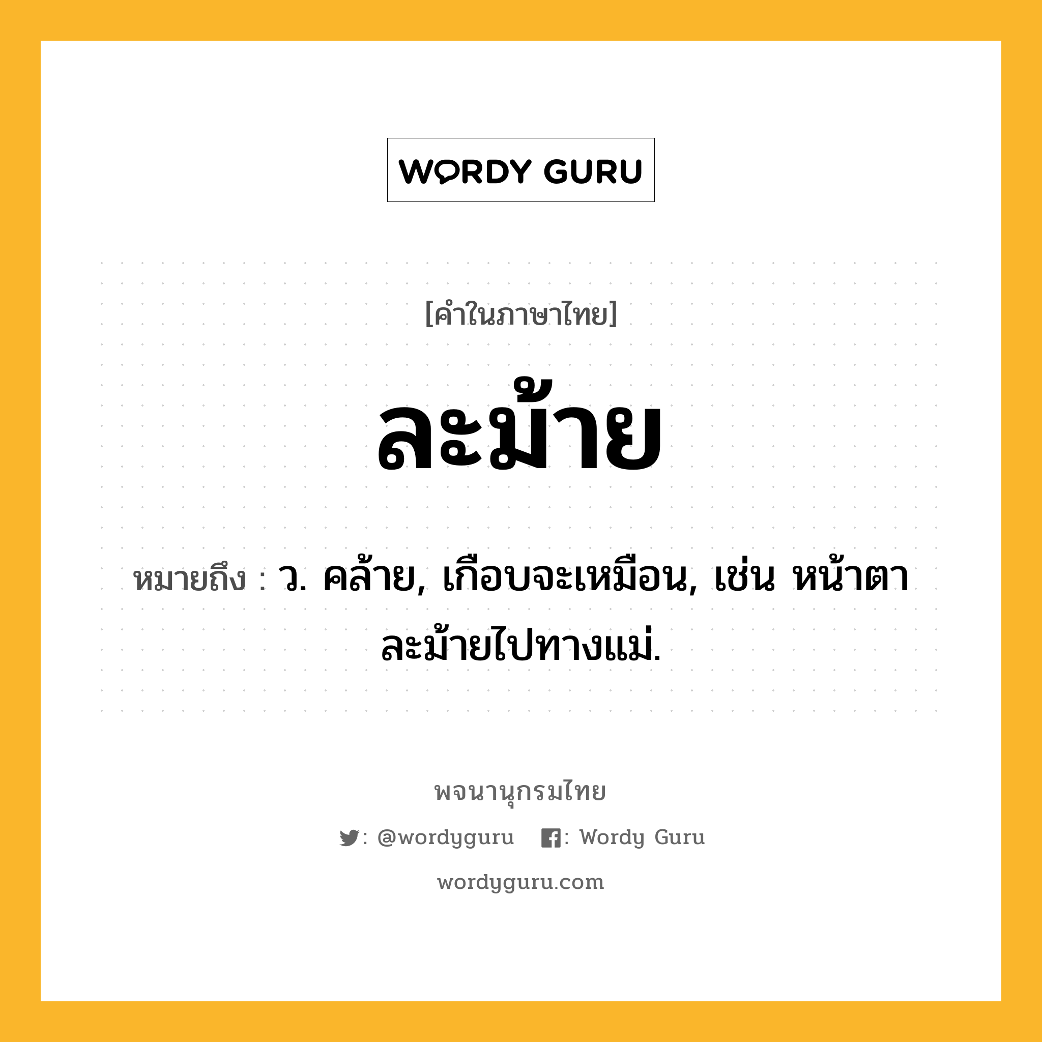 ละม้าย หมายถึงอะไร?, คำในภาษาไทย ละม้าย หมายถึง ว. คล้าย, เกือบจะเหมือน, เช่น หน้าตาละม้ายไปทางแม่.