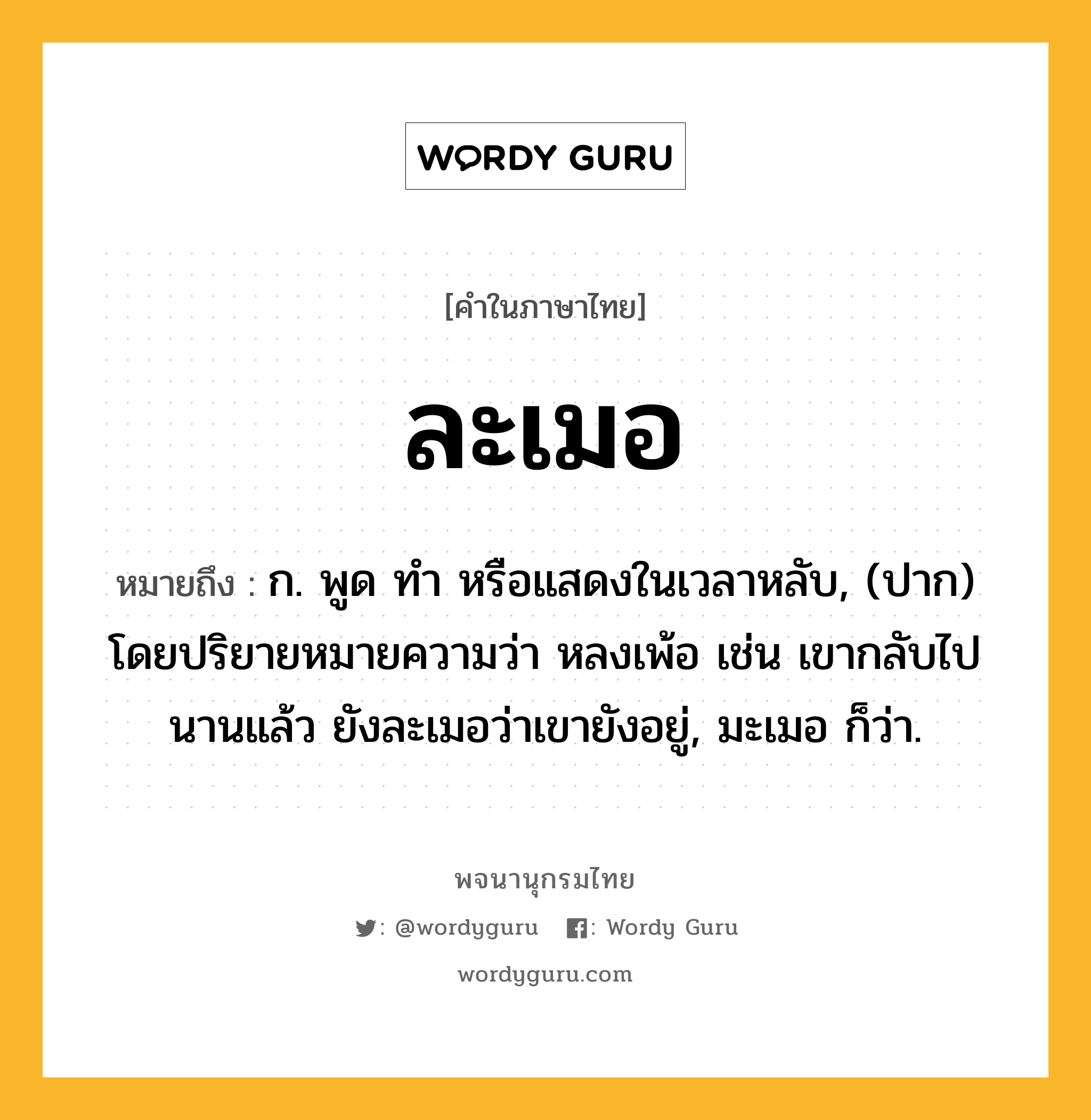 ละเมอ หมายถึงอะไร?, คำในภาษาไทย ละเมอ หมายถึง ก. พูด ทํา หรือแสดงในเวลาหลับ, (ปาก) โดยปริยายหมายความว่า หลงเพ้อ เช่น เขากลับไปนานแล้ว ยังละเมอว่าเขายังอยู่, มะเมอ ก็ว่า.