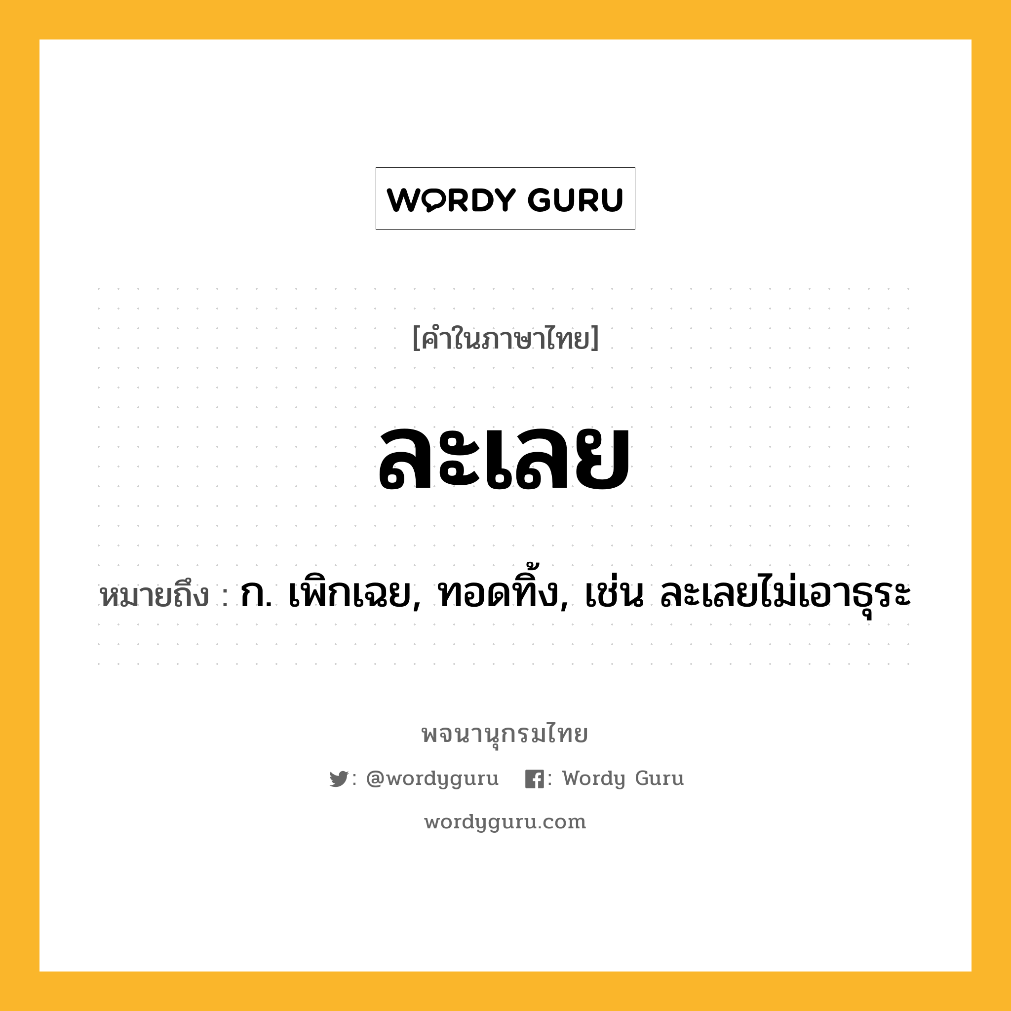 ละเลย ความหมาย หมายถึงอะไร?, คำในภาษาไทย ละเลย หมายถึง ก. เพิกเฉย, ทอดทิ้ง, เช่น ละเลยไม่เอาธุระ