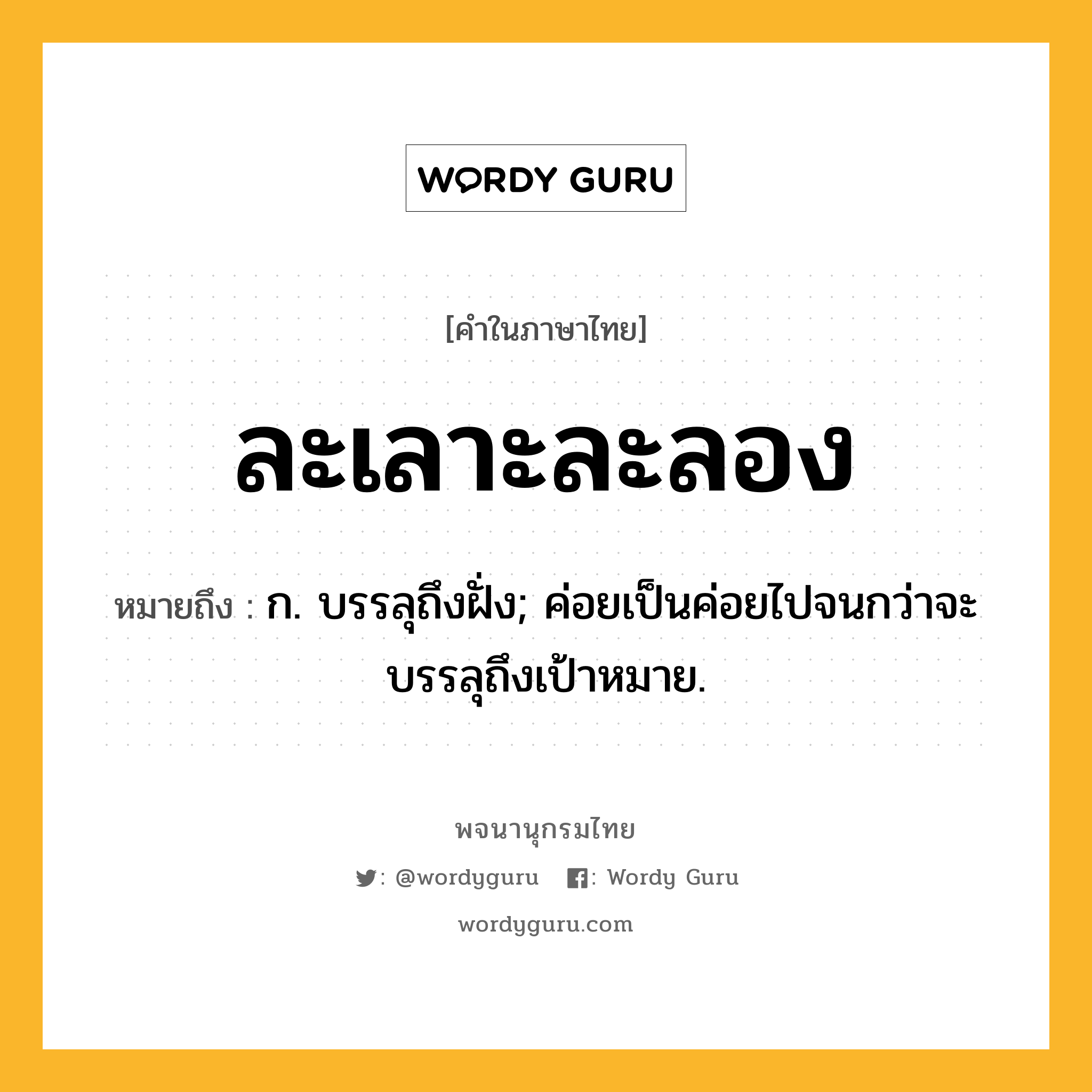 ละเลาะละลอง หมายถึงอะไร?, คำในภาษาไทย ละเลาะละลอง หมายถึง ก. บรรลุถึงฝั่ง; ค่อยเป็นค่อยไปจนกว่าจะบรรลุถึงเป้าหมาย.
