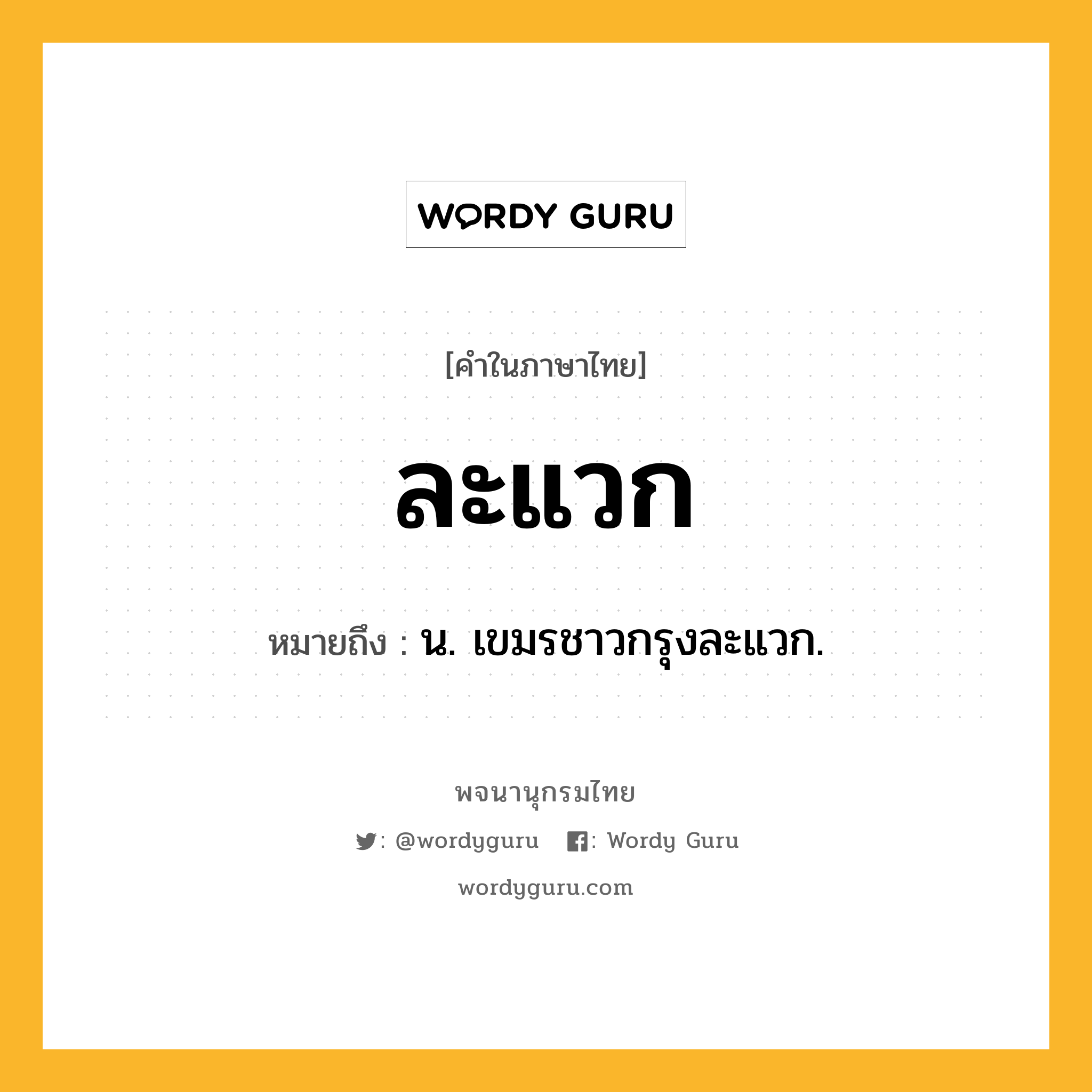 ละแวก ความหมาย หมายถึงอะไร?, คำในภาษาไทย ละแวก หมายถึง น. เขมรชาวกรุงละแวก.