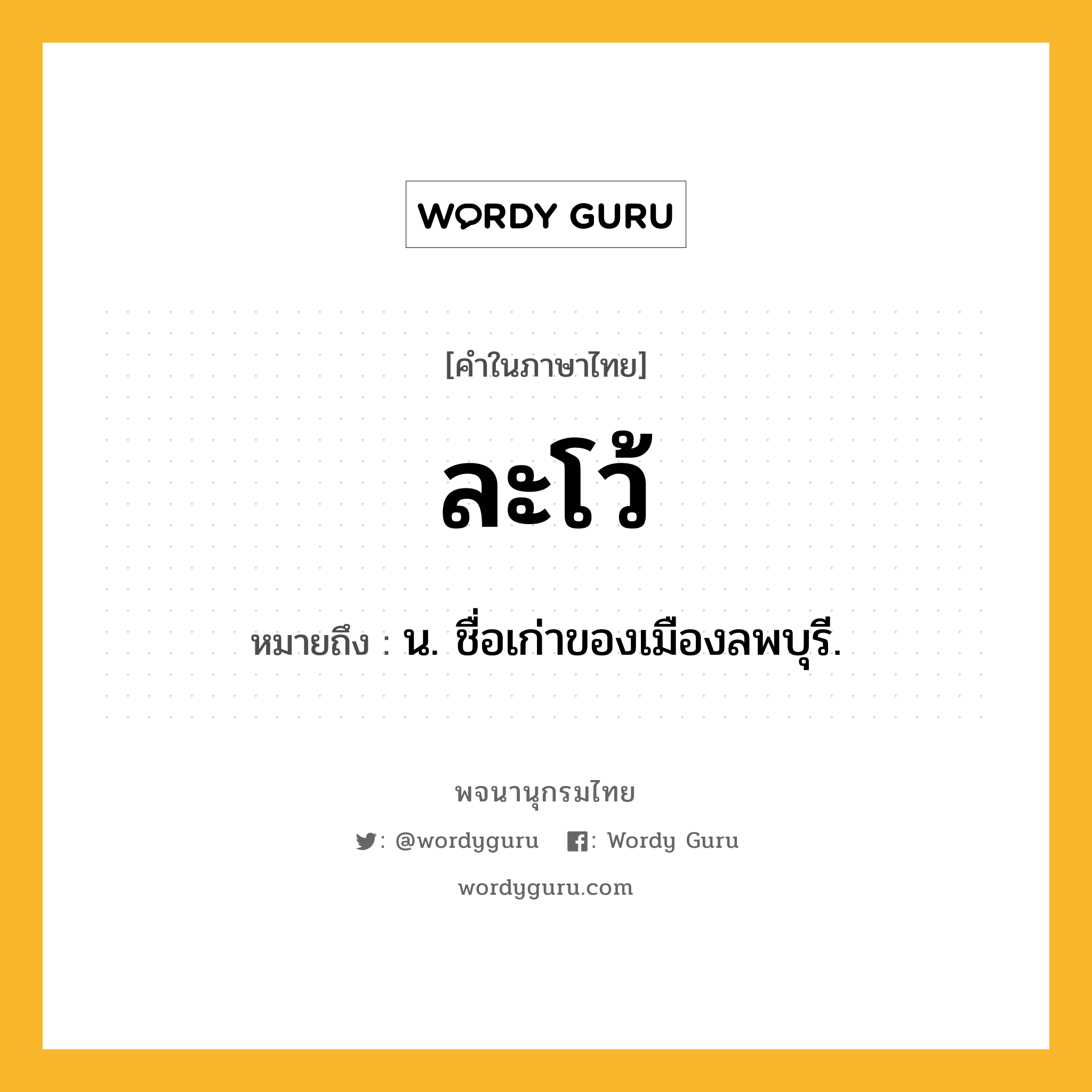 ละโว้ ความหมาย หมายถึงอะไร?, คำในภาษาไทย ละโว้ หมายถึง น. ชื่อเก่าของเมืองลพบุรี.