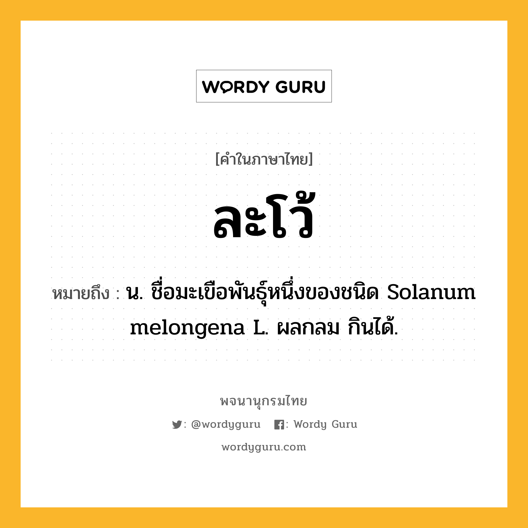 ละโว้ ความหมาย หมายถึงอะไร?, คำในภาษาไทย ละโว้ หมายถึง น. ชื่อมะเขือพันธุ์หนึ่งของชนิด Solanum melongena L. ผลกลม กินได้.