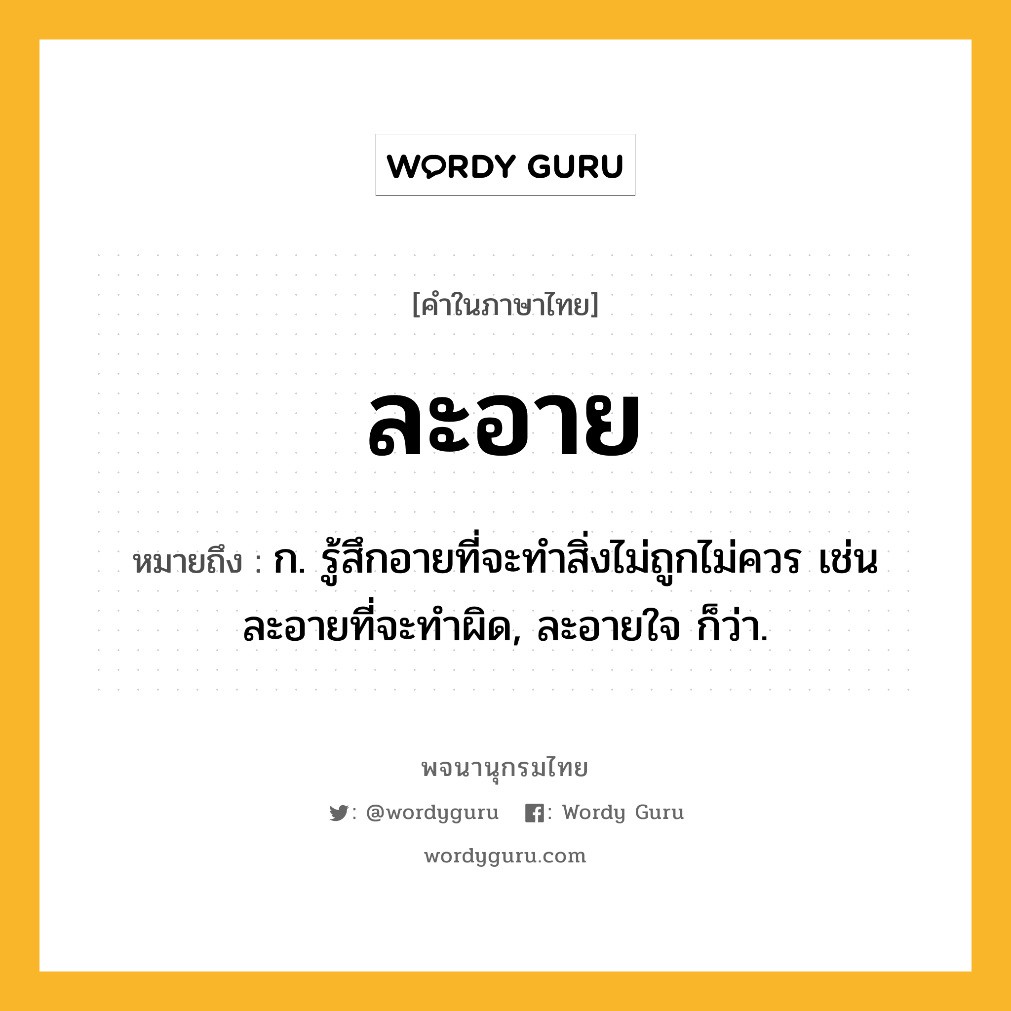 ละอาย ความหมาย หมายถึงอะไร?, คำในภาษาไทย ละอาย หมายถึง ก. รู้สึกอายที่จะทำสิ่งไม่ถูกไม่ควร เช่น ละอายที่จะทำผิด, ละอายใจ ก็ว่า.