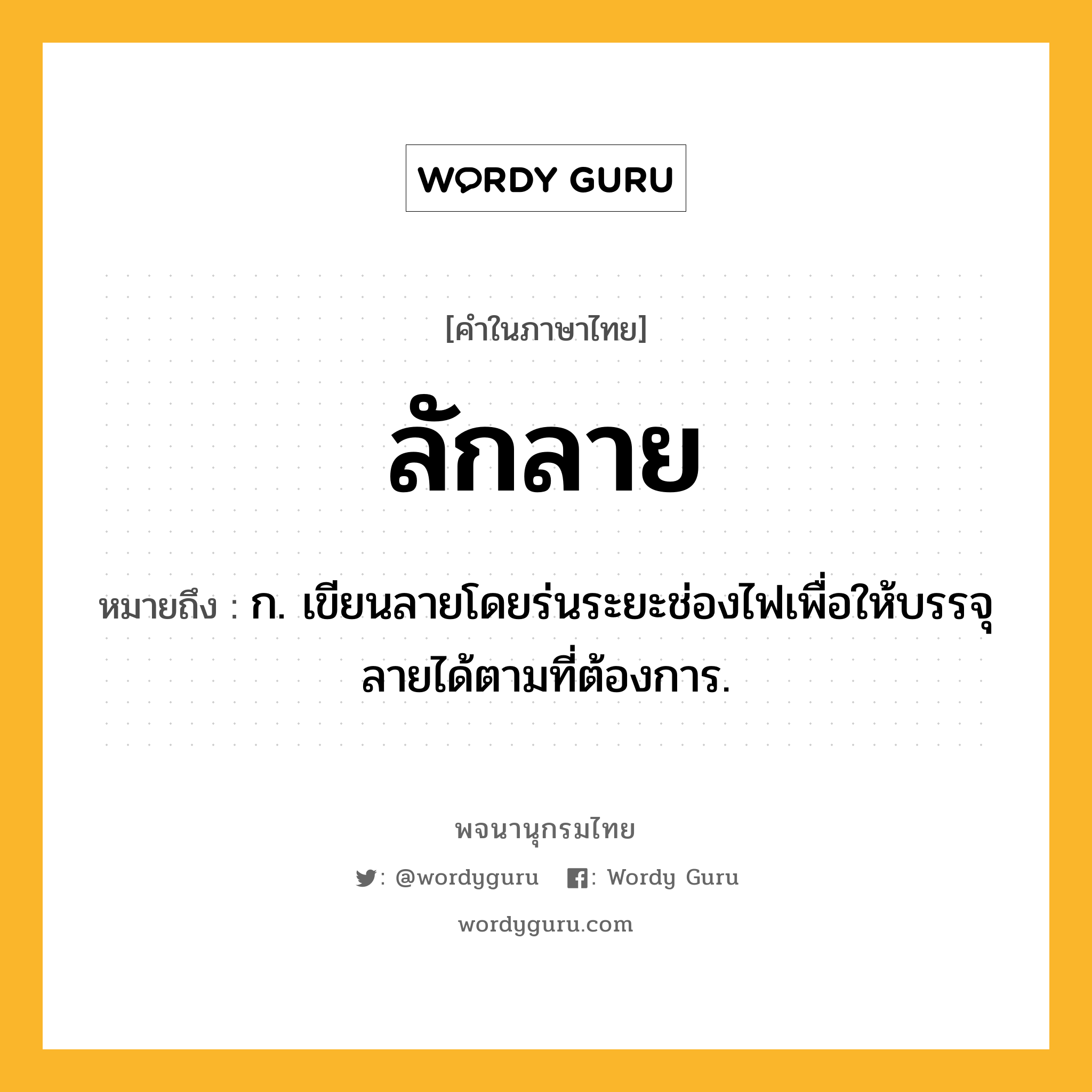 ลักลาย หมายถึงอะไร?, คำในภาษาไทย ลักลาย หมายถึง ก. เขียนลายโดยร่นระยะช่องไฟเพื่อให้บรรจุลายได้ตามที่ต้องการ.
