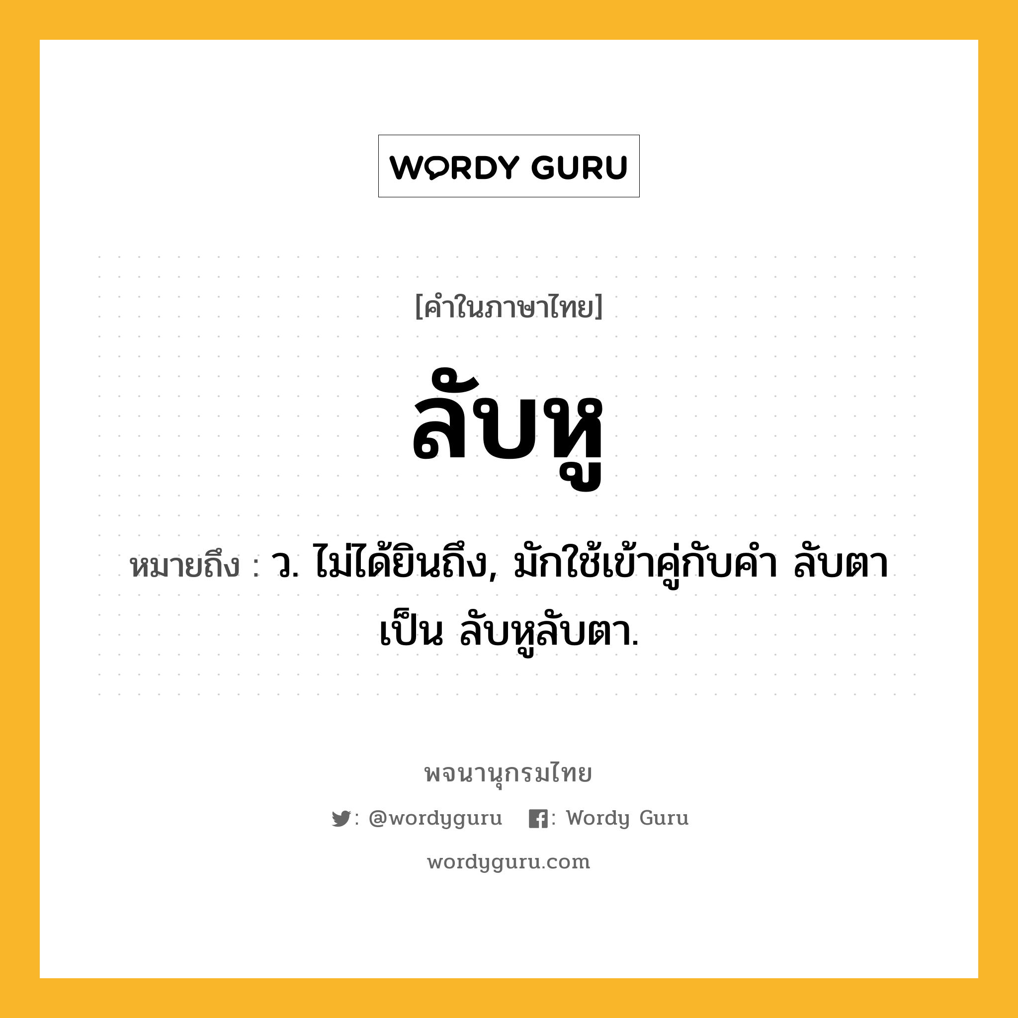 ลับหู หมายถึงอะไร?, คำในภาษาไทย ลับหู หมายถึง ว. ไม่ได้ยินถึง, มักใช้เข้าคู่กับคำ ลับตา เป็น ลับหูลับตา.