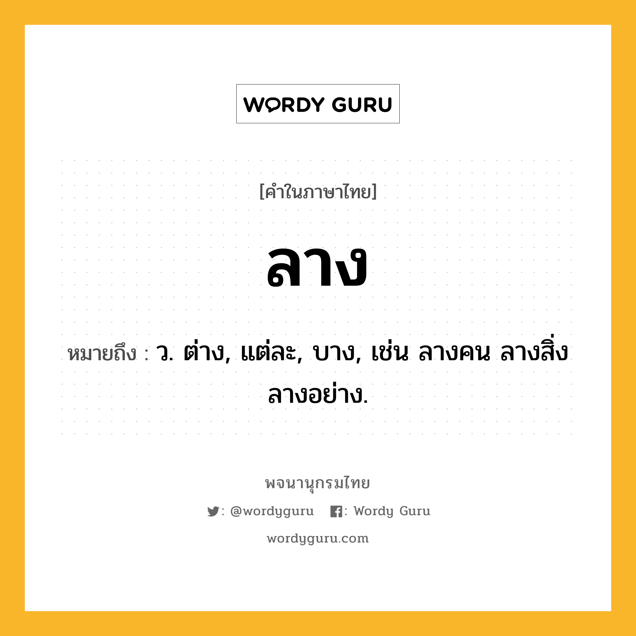 ลาง ความหมาย หมายถึงอะไร?, คำในภาษาไทย ลาง หมายถึง ว. ต่าง, แต่ละ, บาง, เช่น ลางคน ลางสิ่งลางอย่าง.