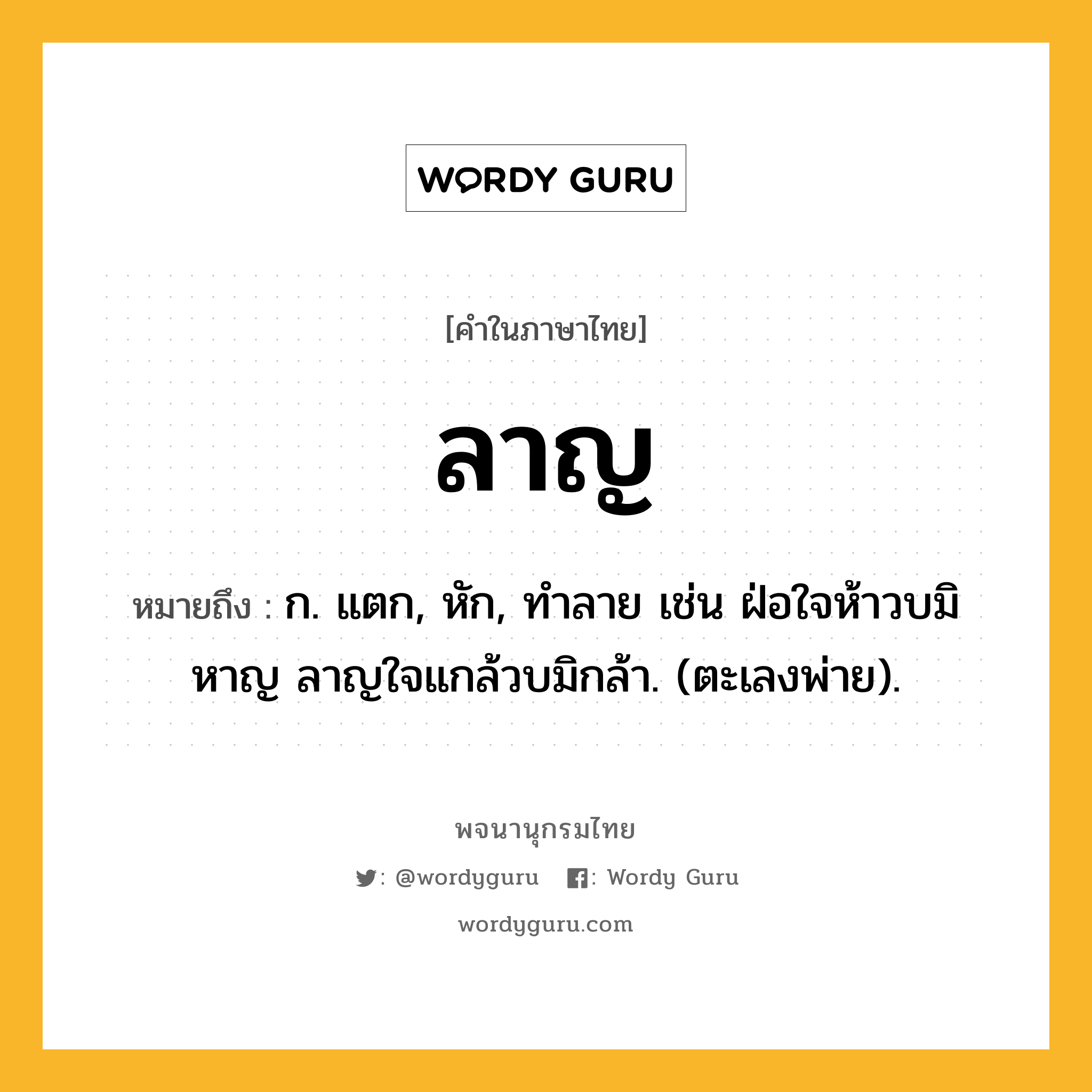 ลาญ ความหมาย หมายถึงอะไร?, คำในภาษาไทย ลาญ หมายถึง ก. แตก, หัก, ทําลาย เช่น ฝ่อใจห้าวบมิหาญ ลาญใจแกล้วบมิกล้า. (ตะเลงพ่าย).