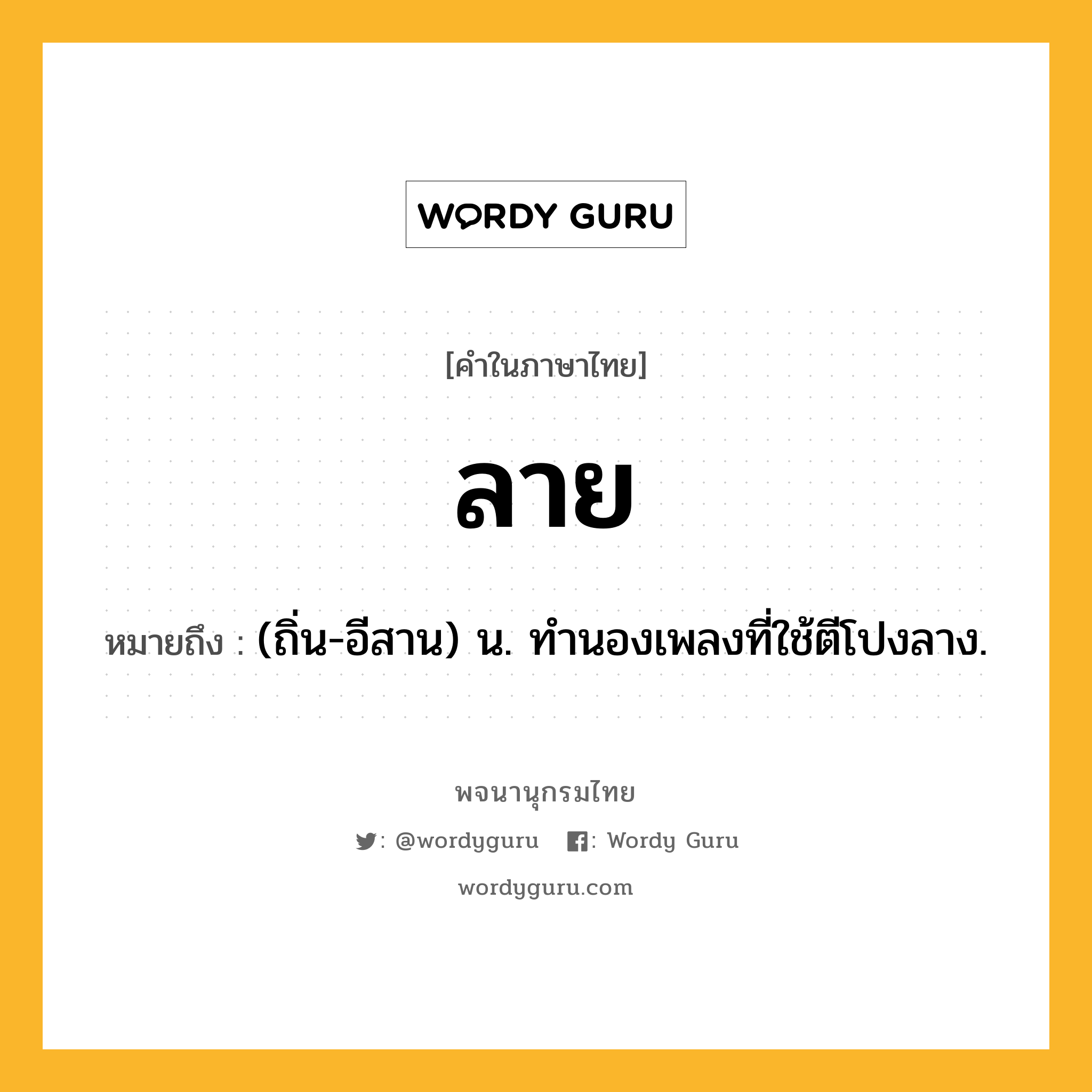 ลาย ความหมาย หมายถึงอะไร?, คำในภาษาไทย ลาย หมายถึง (ถิ่น-อีสาน) น. ทำนองเพลงที่ใช้ตีโปงลาง.