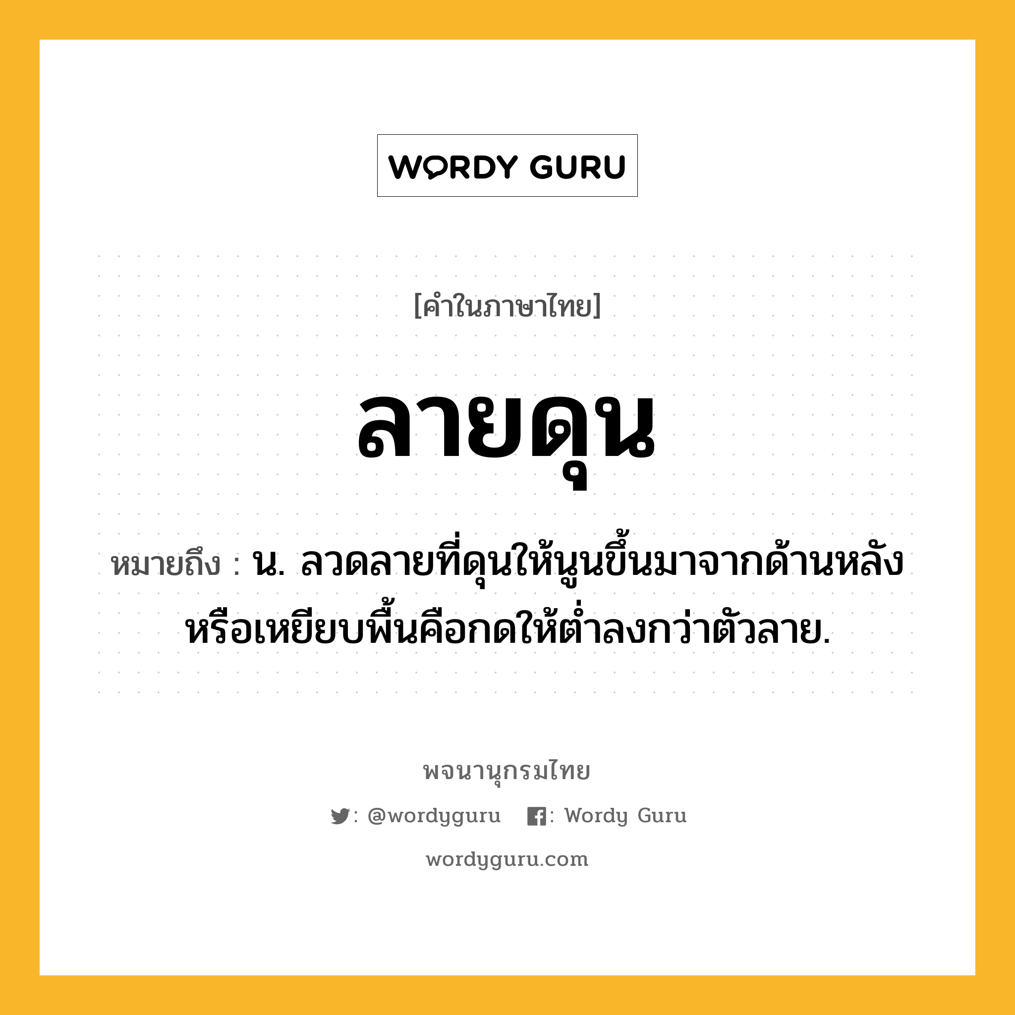 ลายดุน ความหมาย หมายถึงอะไร?, คำในภาษาไทย ลายดุน หมายถึง น. ลวดลายที่ดุนให้นูนขึ้นมาจากด้านหลังหรือเหยียบพื้นคือกดให้ต่ำลงกว่าตัวลาย.