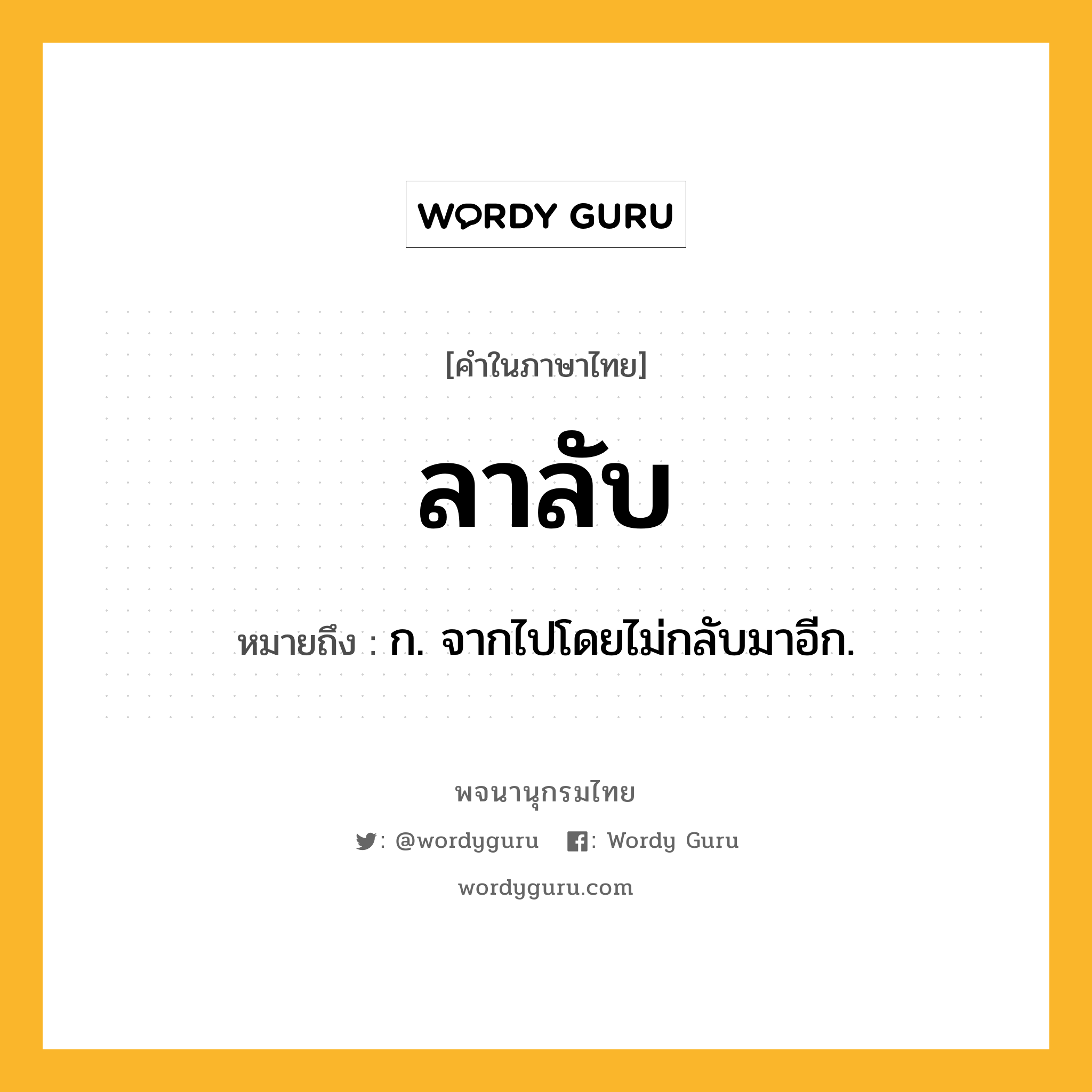 ลาลับ ความหมาย หมายถึงอะไร?, คำในภาษาไทย ลาลับ หมายถึง ก. จากไปโดยไม่กลับมาอีก.