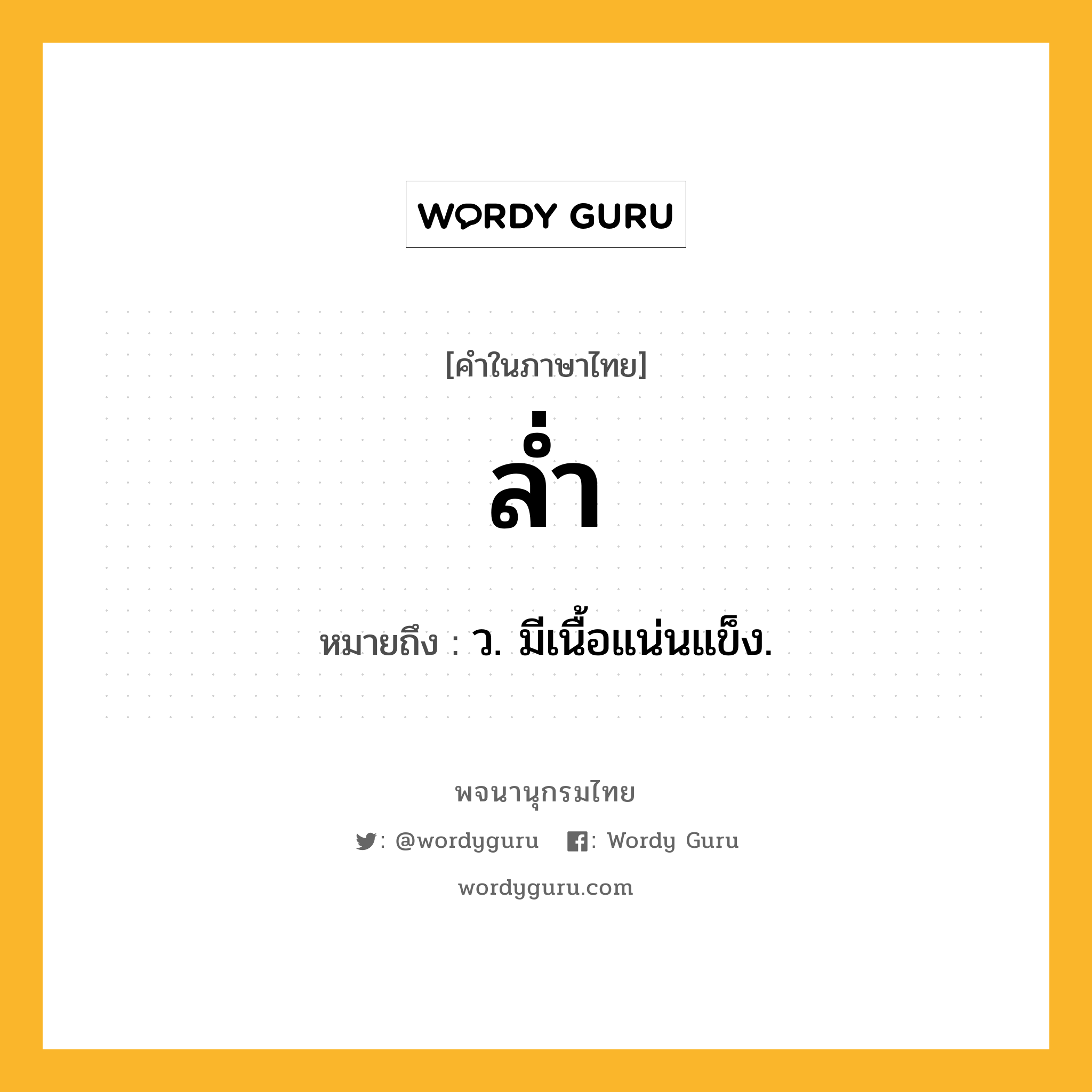 ล่ำ ความหมาย หมายถึงอะไร?, คำในภาษาไทย ล่ำ หมายถึง ว. มีเนื้อแน่นแข็ง.