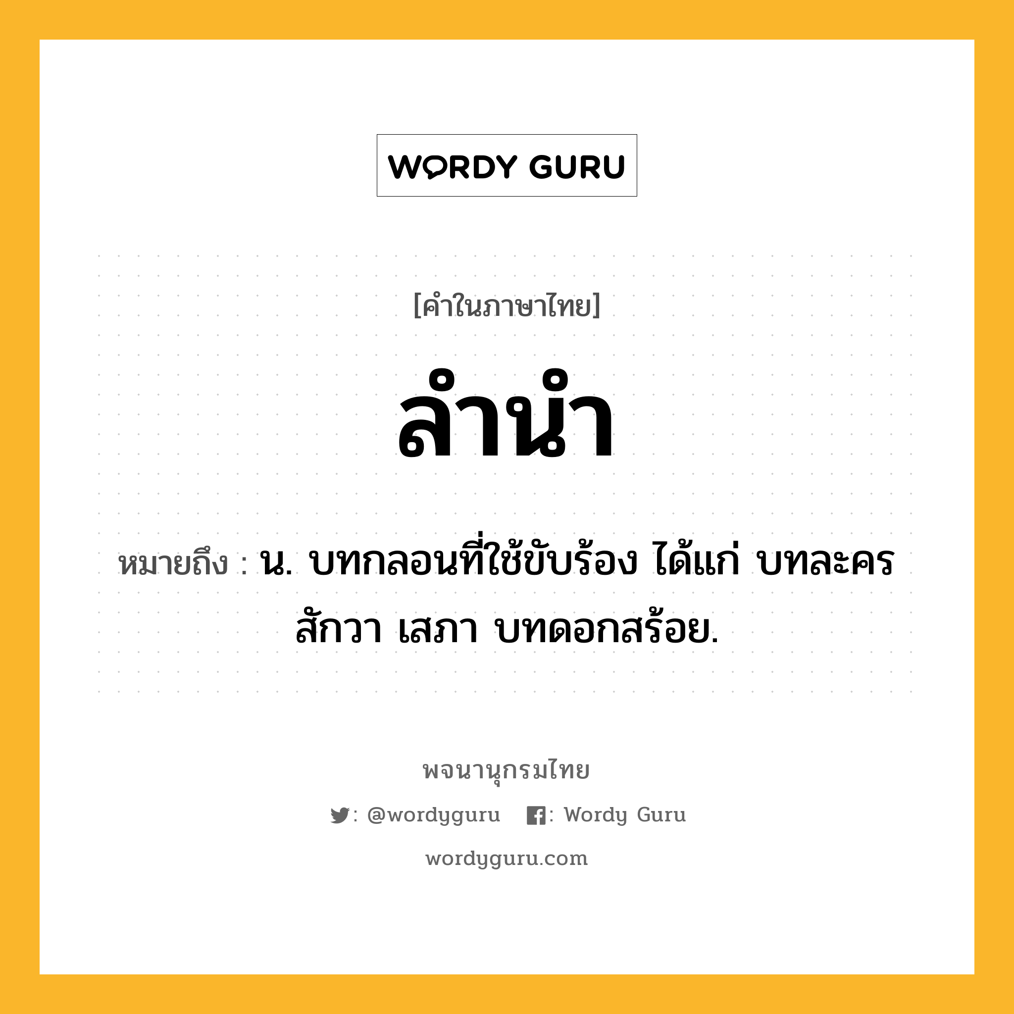 ลำนำ หมายถึงอะไร?, คำในภาษาไทย ลำนำ หมายถึง น. บทกลอนที่ใช้ขับร้อง ได้แก่ บทละคร สักวา เสภา บทดอกสร้อย.