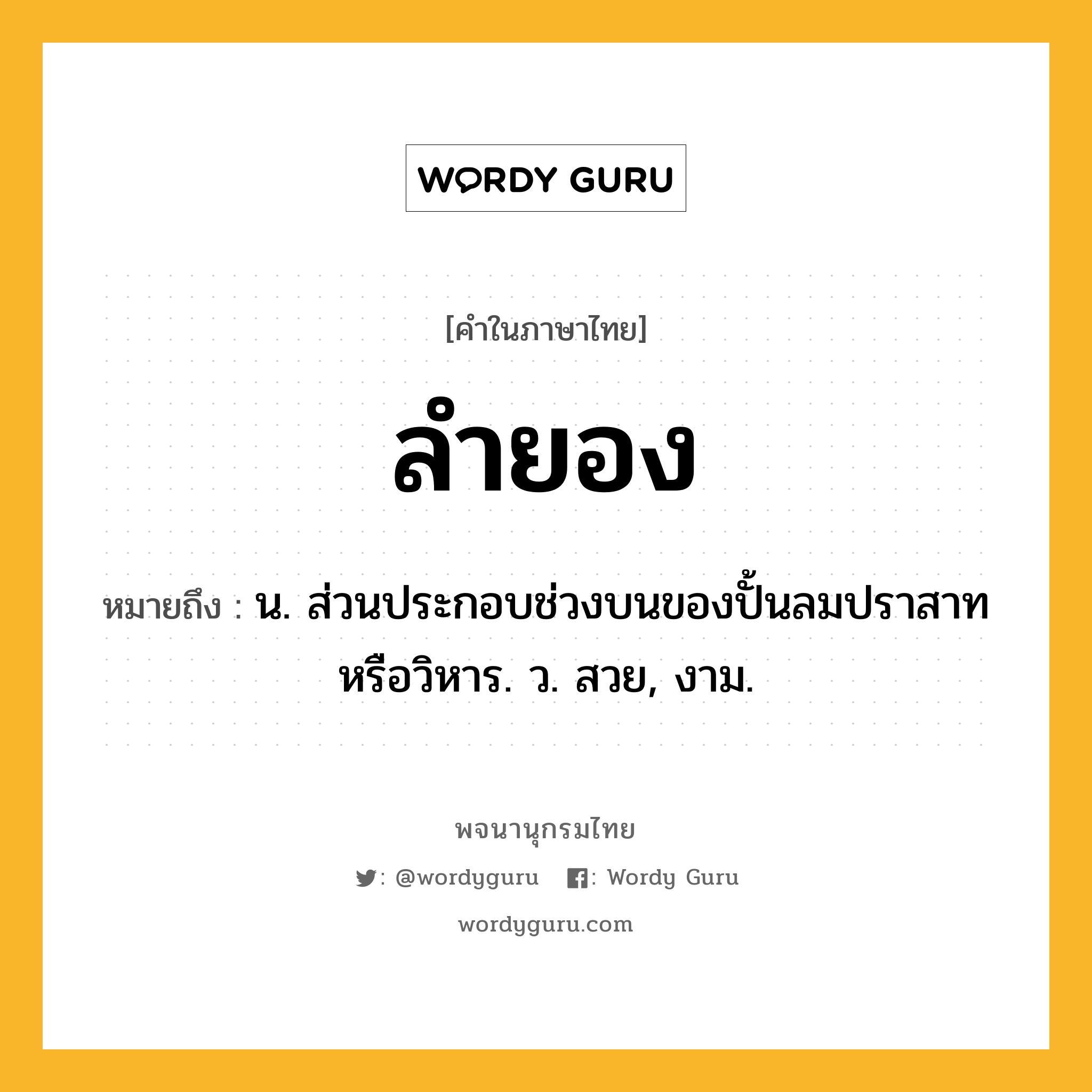 ลำยอง หมายถึงอะไร?, คำในภาษาไทย ลำยอง หมายถึง น. ส่วนประกอบช่วงบนของปั้นลมปราสาทหรือวิหาร. ว. สวย, งาม.