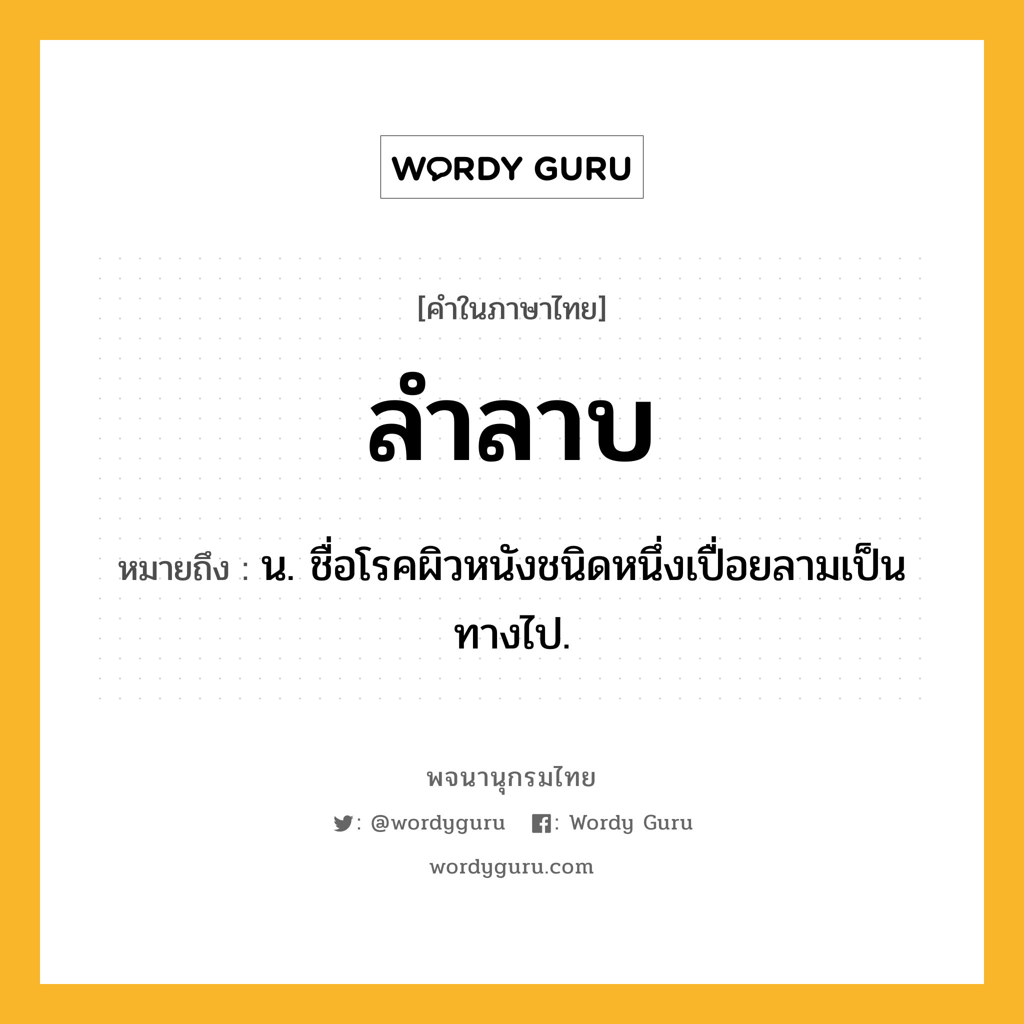 ลำลาบ หมายถึงอะไร?, คำในภาษาไทย ลำลาบ หมายถึง น. ชื่อโรคผิวหนังชนิดหนึ่งเปื่อยลามเป็นทางไป.