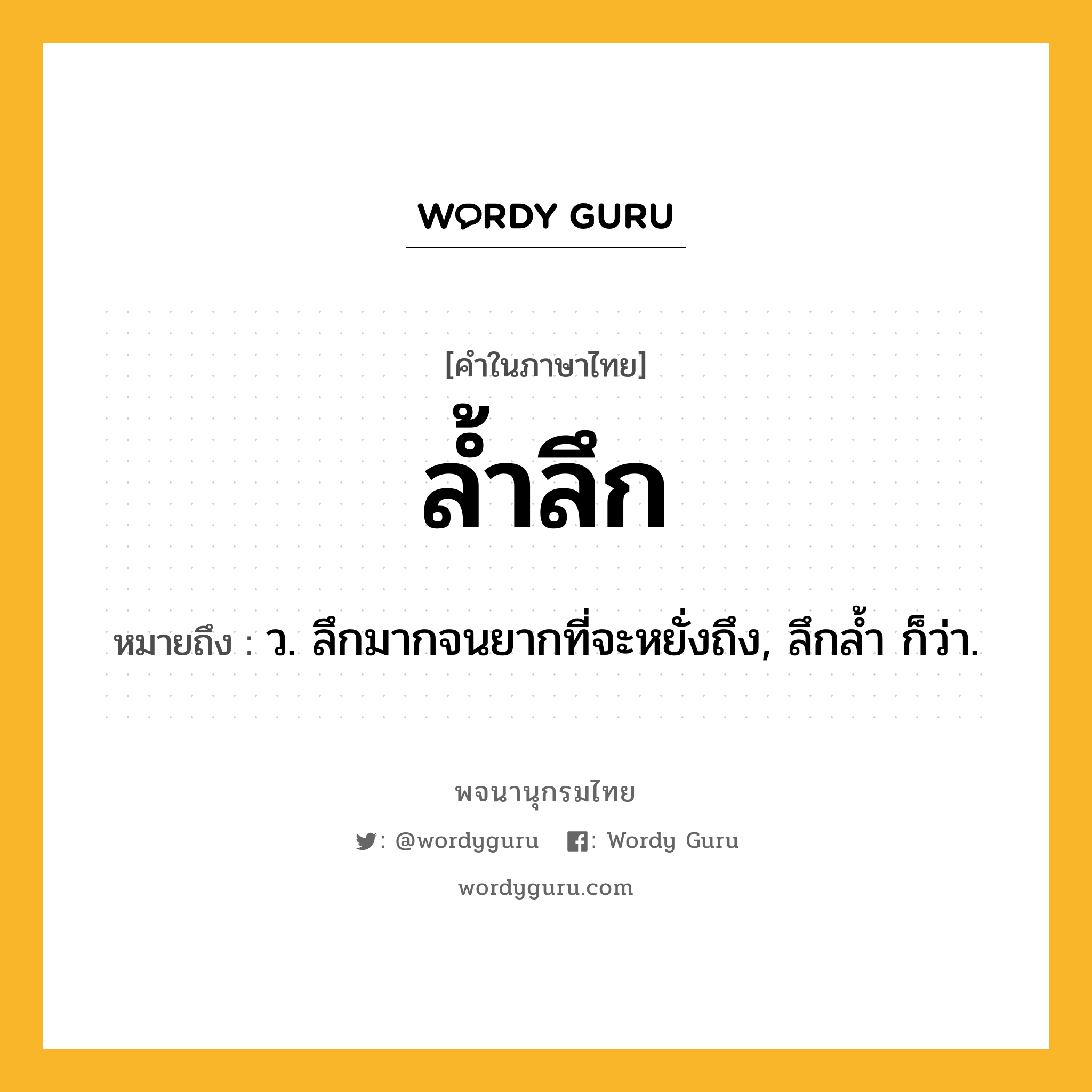 ล้ำลึก ความหมาย หมายถึงอะไร?, คำในภาษาไทย ล้ำลึก หมายถึง ว. ลึกมากจนยากที่จะหยั่งถึง, ลึกล้ำ ก็ว่า.