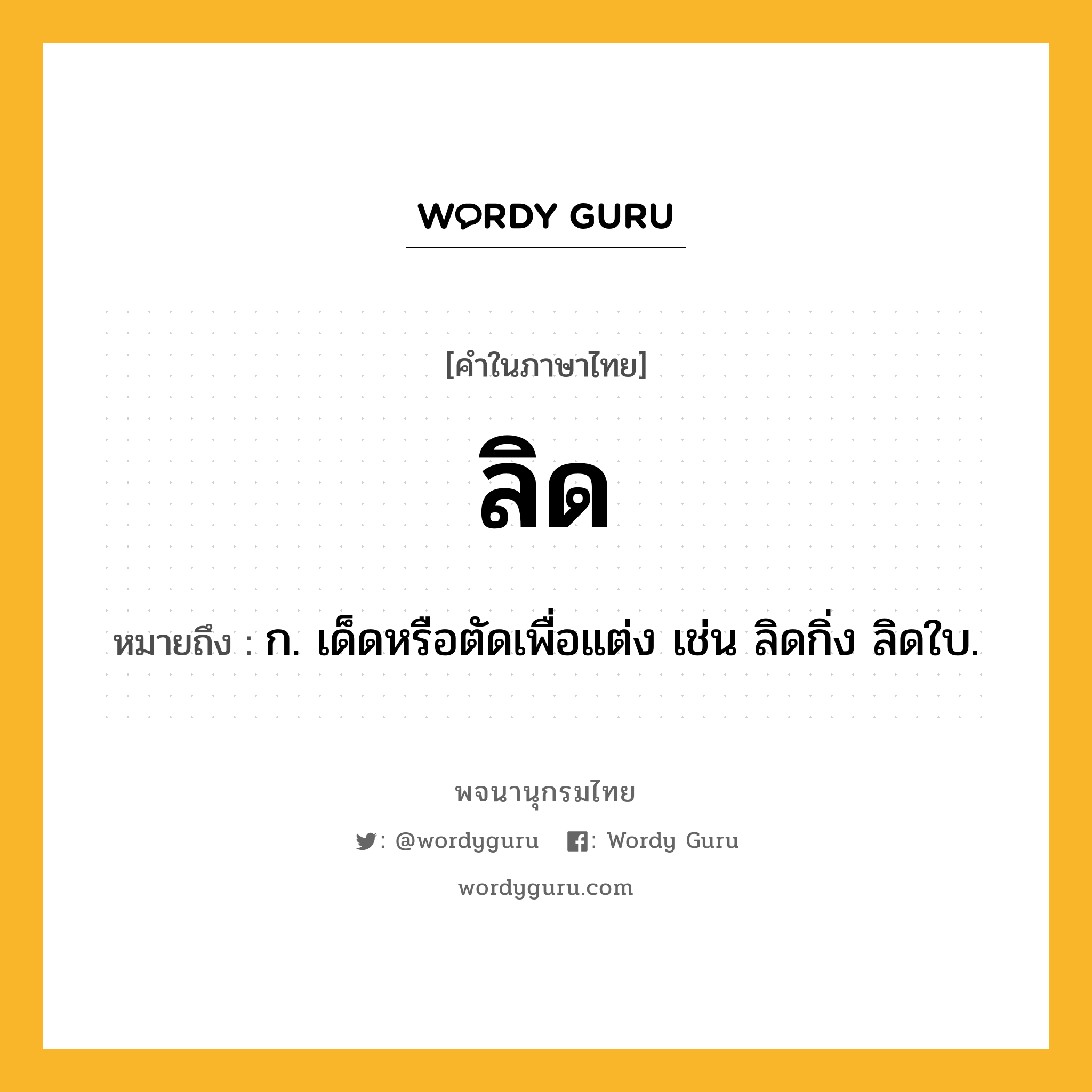 ลิด หมายถึงอะไร?, คำในภาษาไทย ลิด หมายถึง ก. เด็ดหรือตัดเพื่อแต่ง เช่น ลิดกิ่ง ลิดใบ.