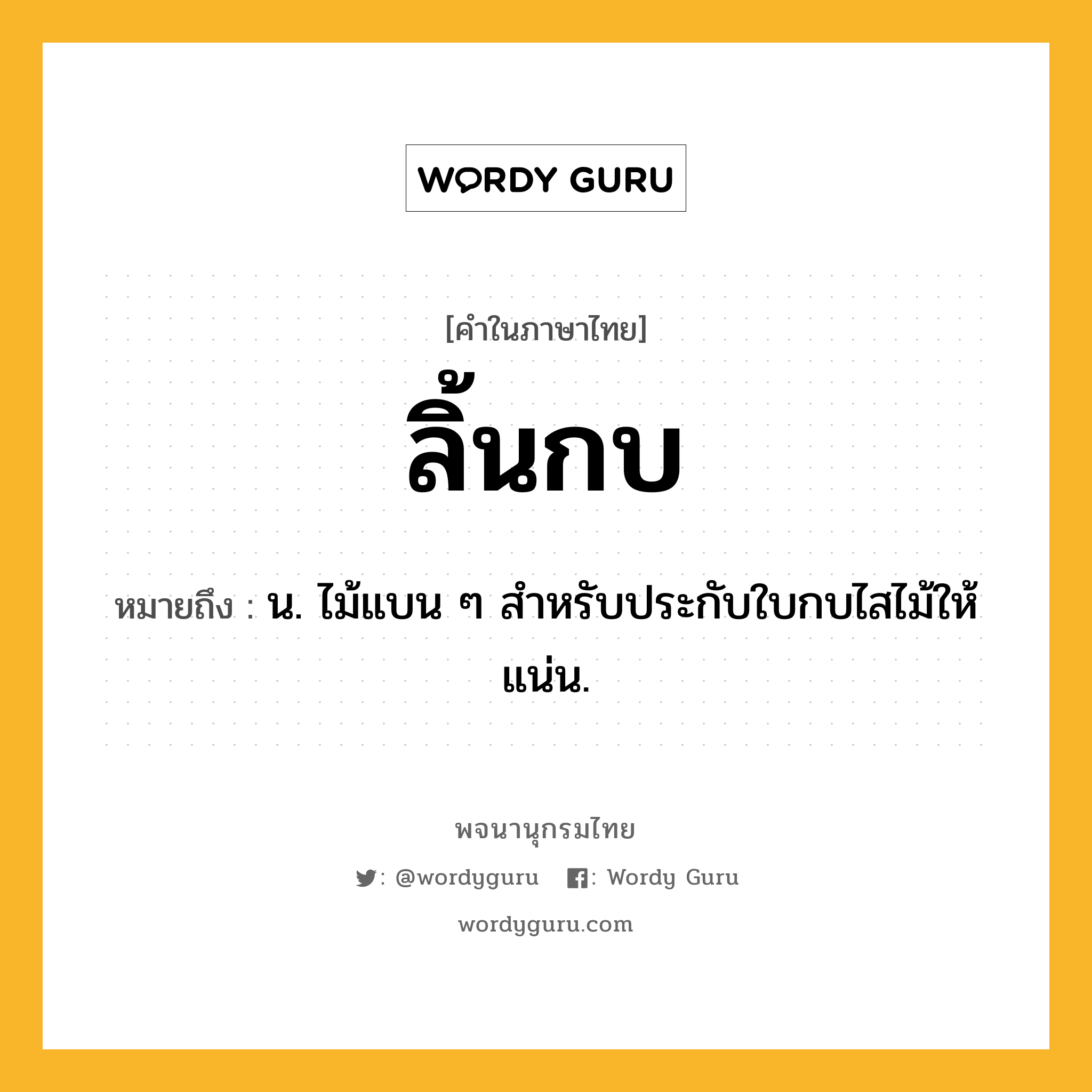 ลิ้นกบ ความหมาย หมายถึงอะไร?, คำในภาษาไทย ลิ้นกบ หมายถึง น. ไม้แบน ๆ สำหรับประกับใบกบไสไม้ให้แน่น.