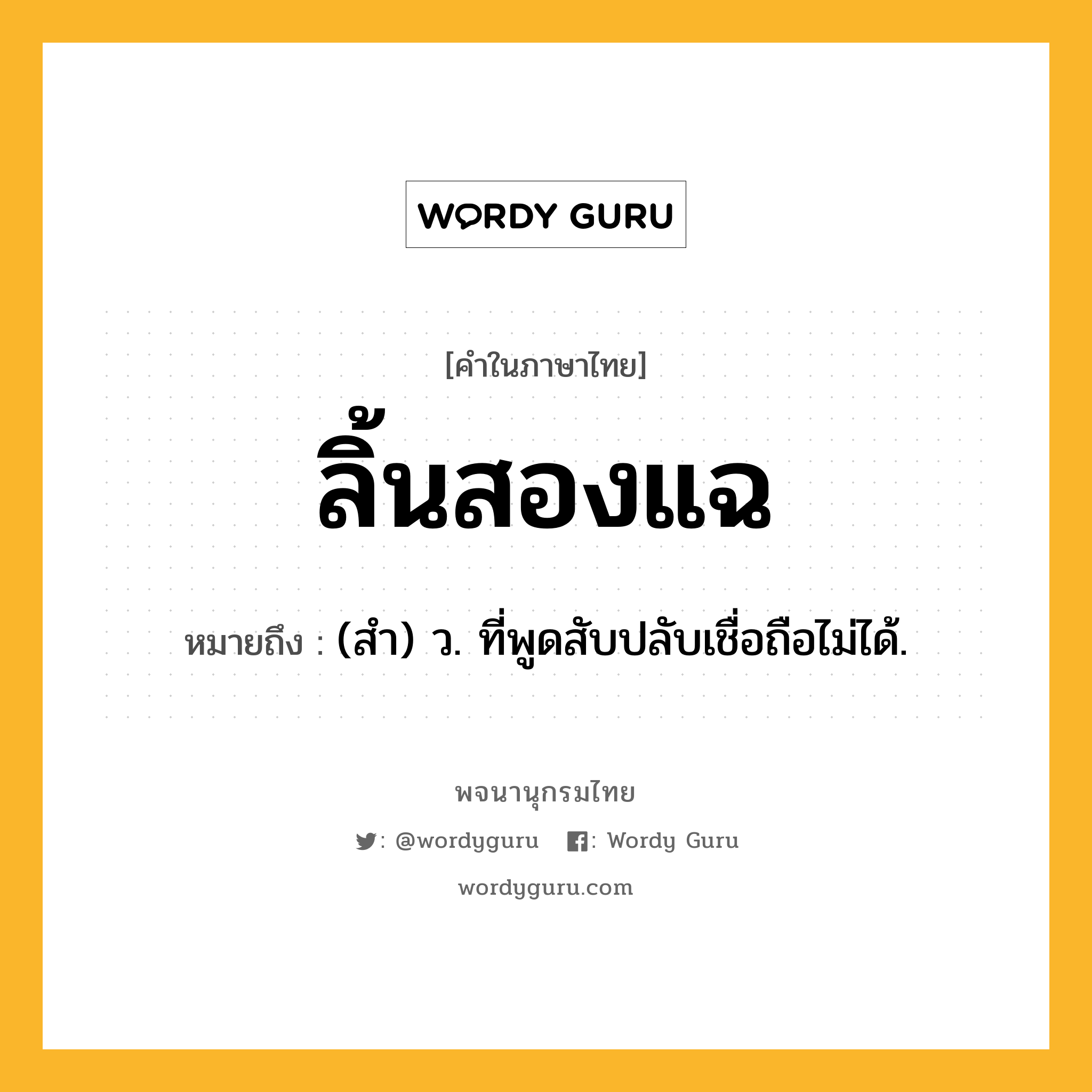 ลิ้นสองแฉ หมายถึงอะไร?, คำในภาษาไทย ลิ้นสองแฉ หมายถึง (สำ) ว. ที่พูดสับปลับเชื่อถือไม่ได้.