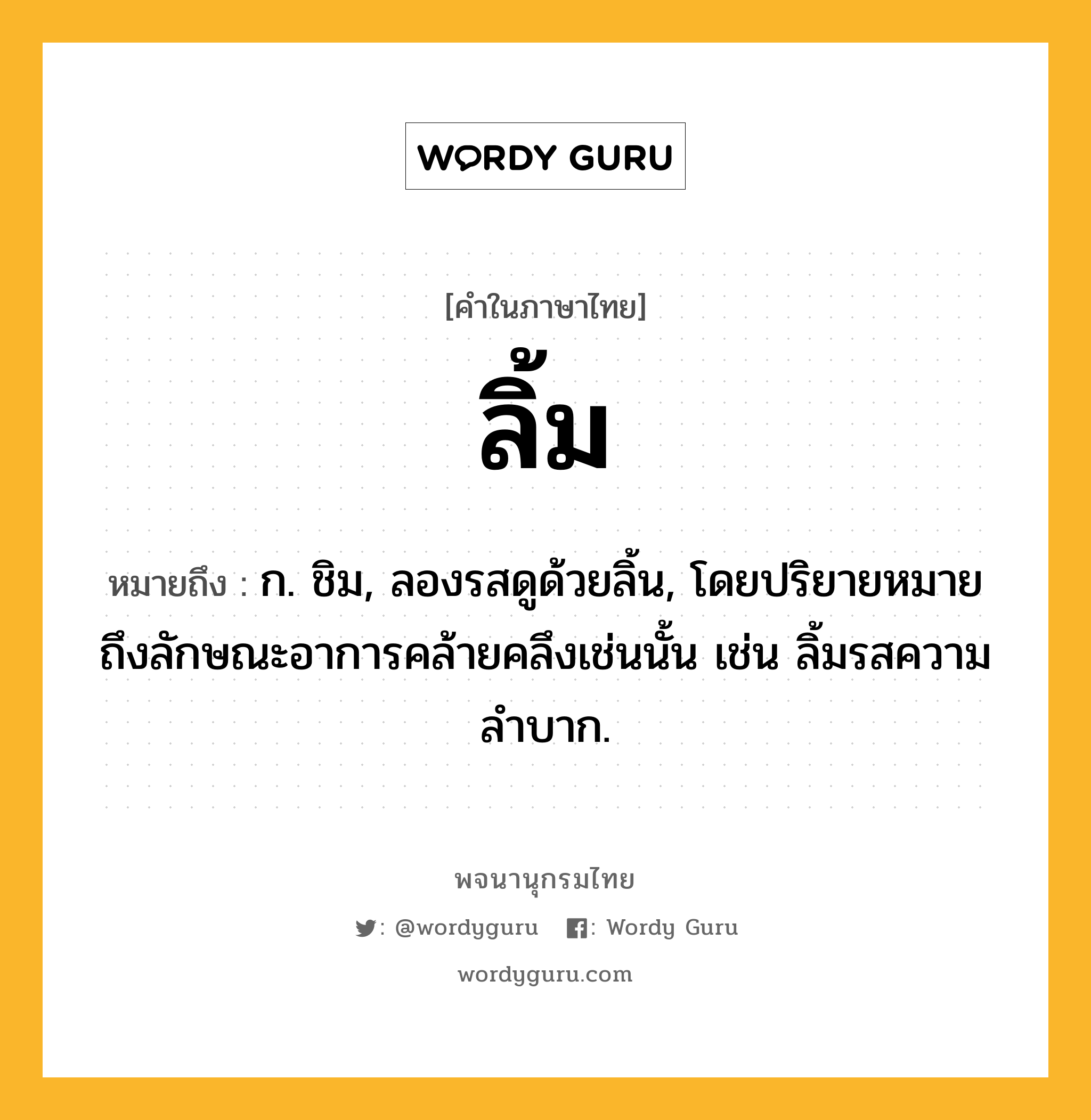 ลิ้ม ความหมาย หมายถึงอะไร?, คำในภาษาไทย ลิ้ม หมายถึง ก. ชิม, ลองรสดูด้วยลิ้น, โดยปริยายหมายถึงลักษณะอาการคล้ายคลึงเช่นนั้น เช่น ลิ้มรสความลําบาก.