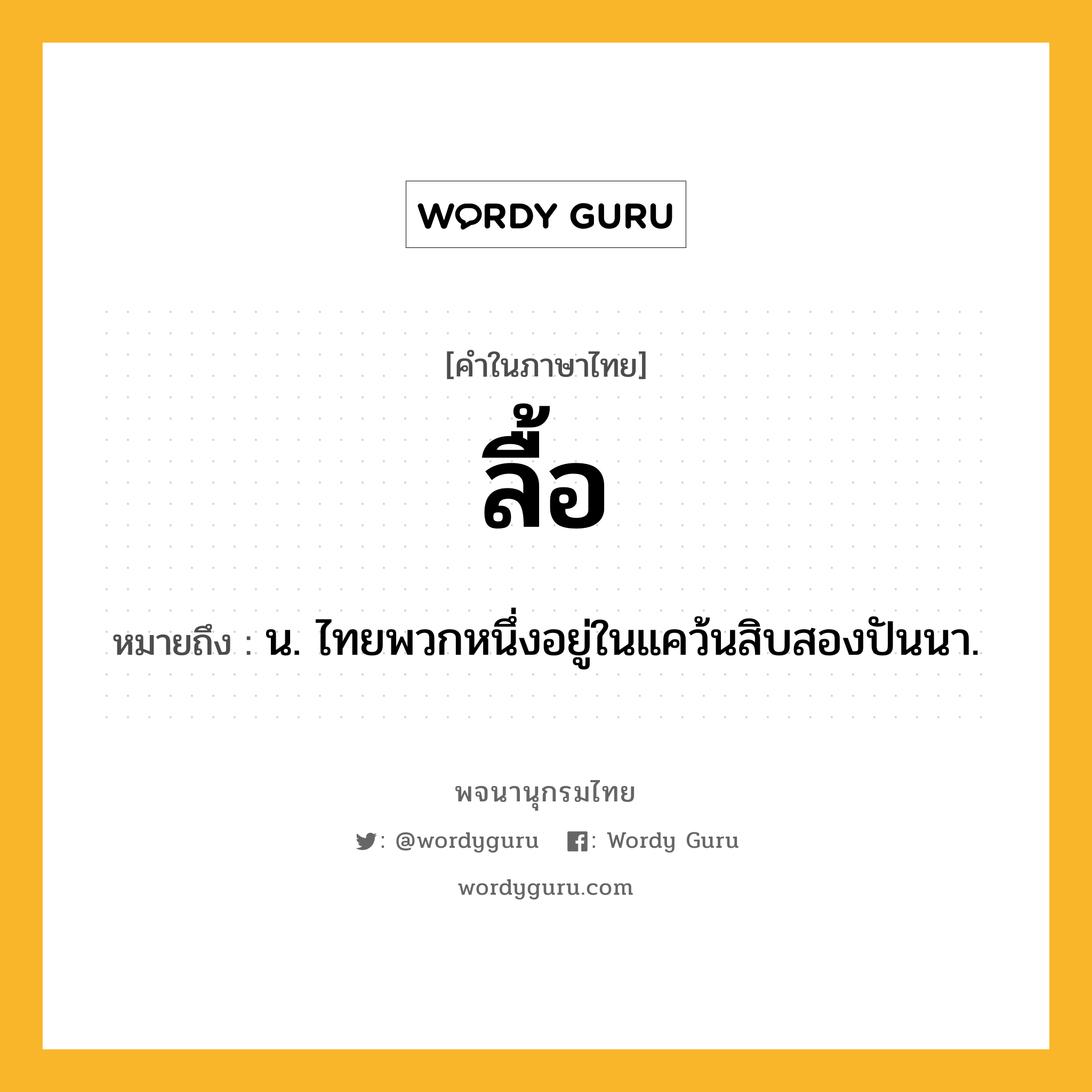 ลื้อ ความหมาย หมายถึงอะไร?, คำในภาษาไทย ลื้อ หมายถึง น. ไทยพวกหนึ่งอยู่ในแคว้นสิบสองปันนา.